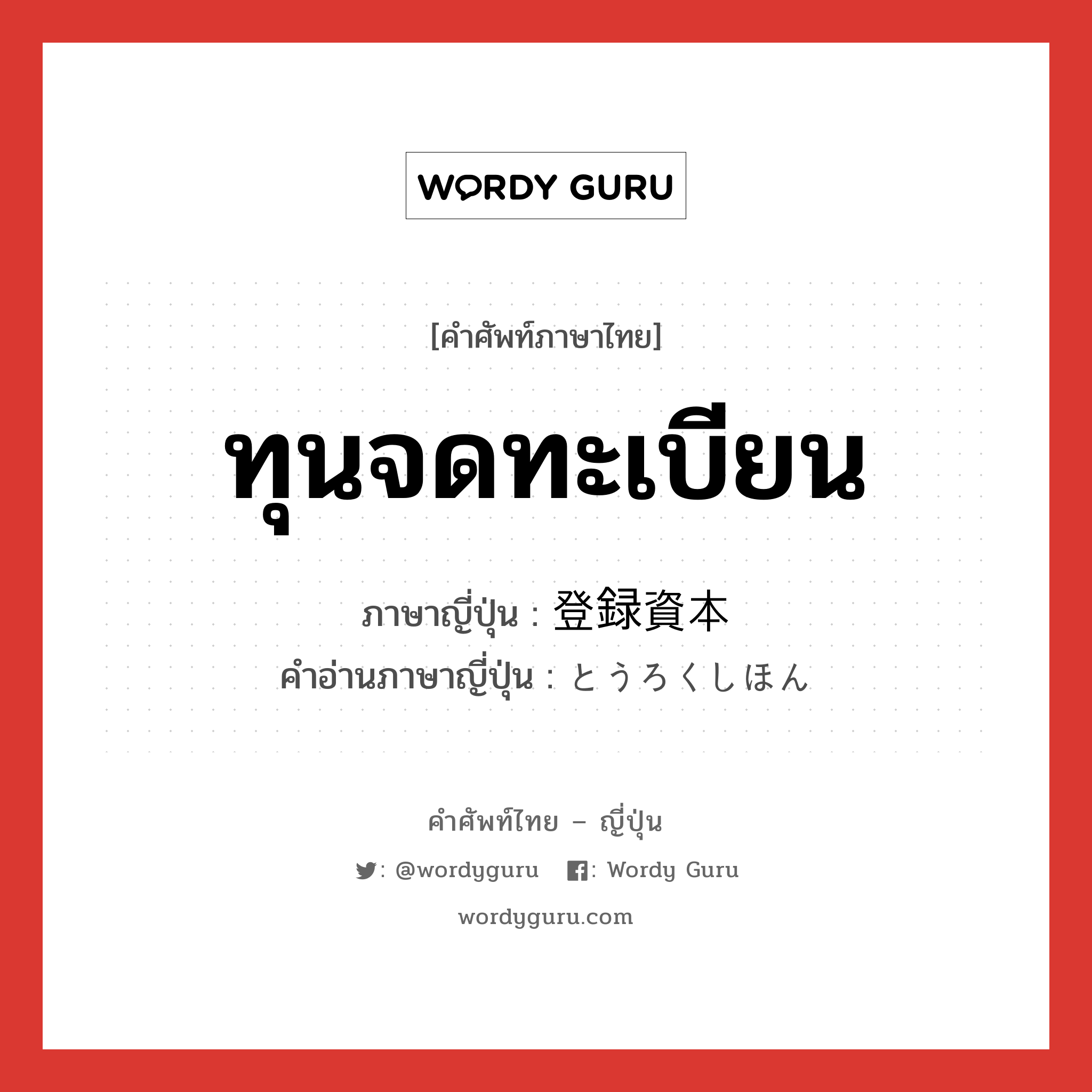 ทุนจดทะเบียน ภาษาญี่ปุ่นคืออะไร, คำศัพท์ภาษาไทย - ญี่ปุ่น ทุนจดทะเบียน ภาษาญี่ปุ่น 登録資本 คำอ่านภาษาญี่ปุ่น とうろくしほん หมวด n หมวด n