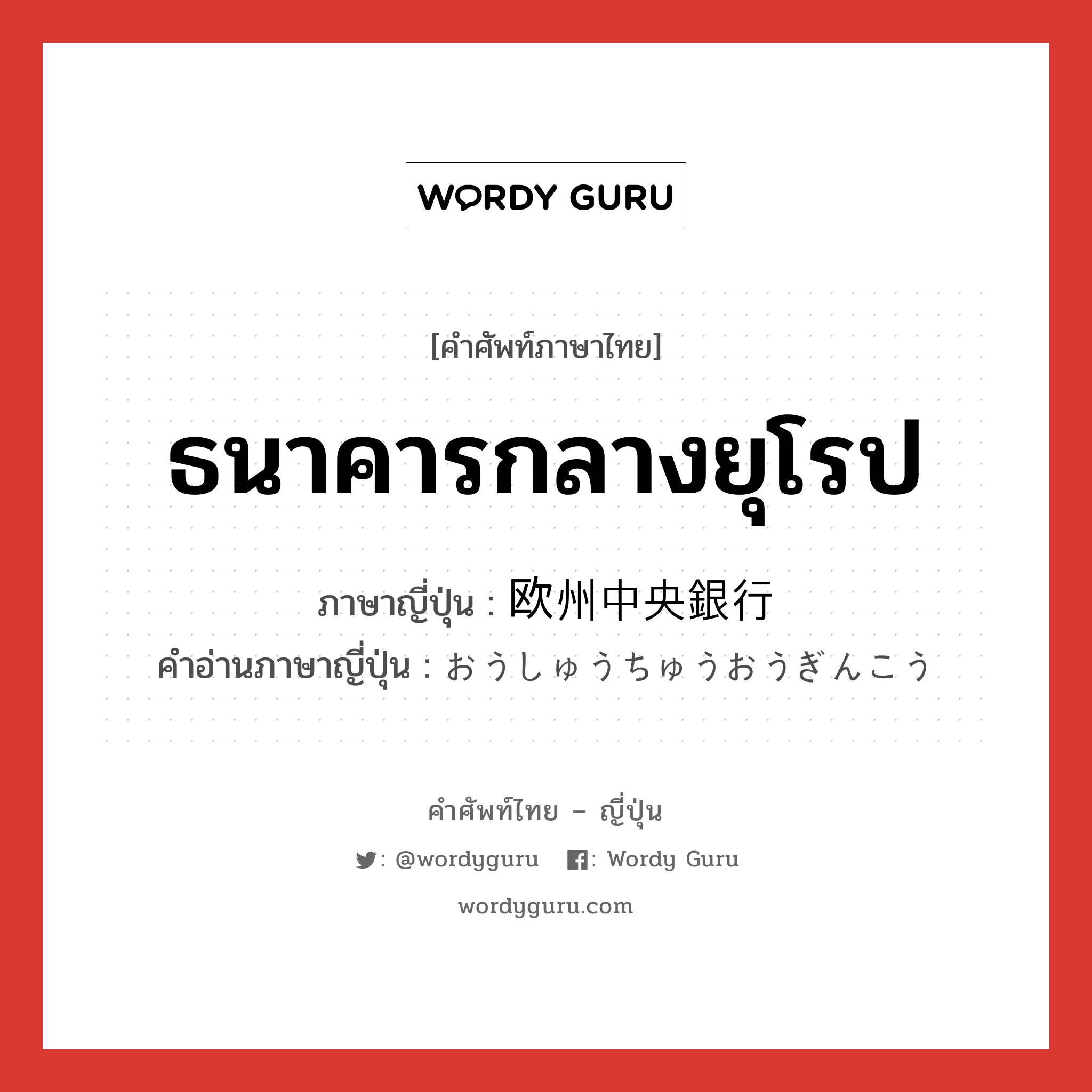 ธนาคารกลางยุโรป ภาษาญี่ปุ่นคืออะไร, คำศัพท์ภาษาไทย - ญี่ปุ่น ธนาคารกลางยุโรป ภาษาญี่ปุ่น 欧州中央銀行 คำอ่านภาษาญี่ปุ่น おうしゅうちゅうおうぎんこう หมวด n หมวด n