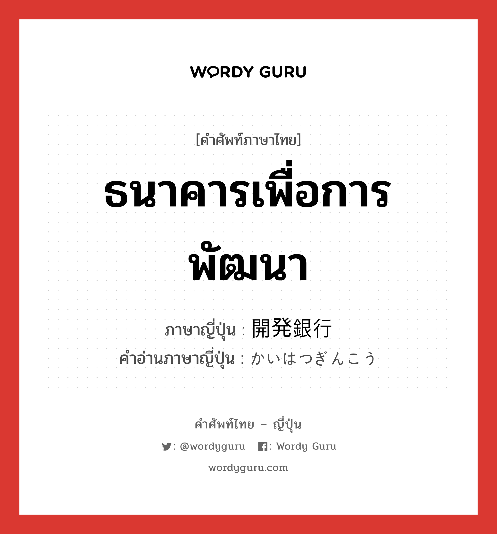 ธนาคารเพื่อการพัฒนา ภาษาญี่ปุ่นคืออะไร, คำศัพท์ภาษาไทย - ญี่ปุ่น ธนาคารเพื่อการพัฒนา ภาษาญี่ปุ่น 開発銀行 คำอ่านภาษาญี่ปุ่น かいはつぎんこう หมวด n หมวด n