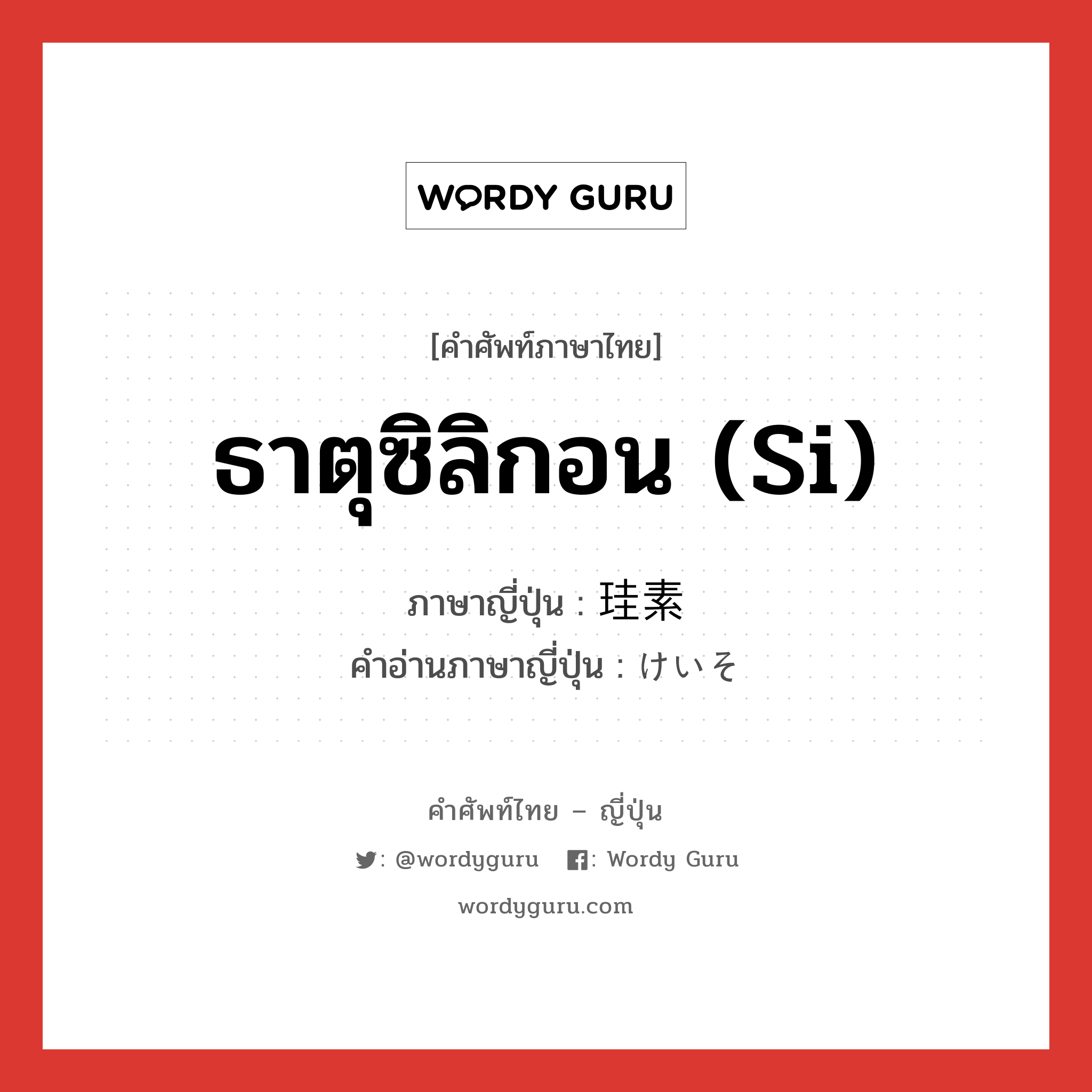 ธาตุซิลิกอน (Si) ภาษาญี่ปุ่นคืออะไร, คำศัพท์ภาษาไทย - ญี่ปุ่น ธาตุซิลิกอน (Si) ภาษาญี่ปุ่น 珪素 คำอ่านภาษาญี่ปุ่น けいそ หมวด n หมวด n