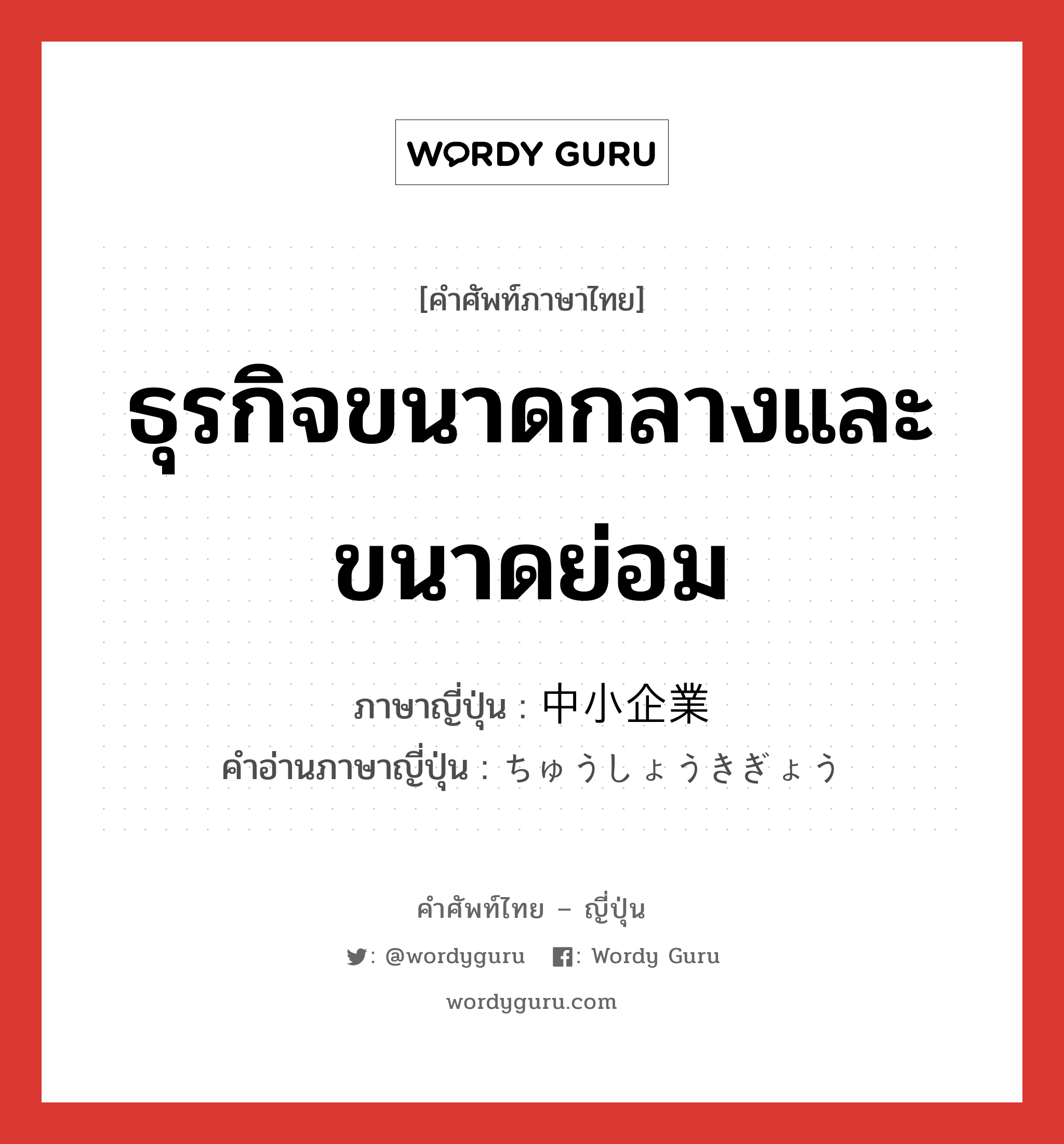 ธุรกิจขนาดกลางและขนาดย่อม ภาษาญี่ปุ่นคืออะไร, คำศัพท์ภาษาไทย - ญี่ปุ่น ธุรกิจขนาดกลางและขนาดย่อม ภาษาญี่ปุ่น 中小企業 คำอ่านภาษาญี่ปุ่น ちゅうしょうきぎょう หมวด n หมวด n