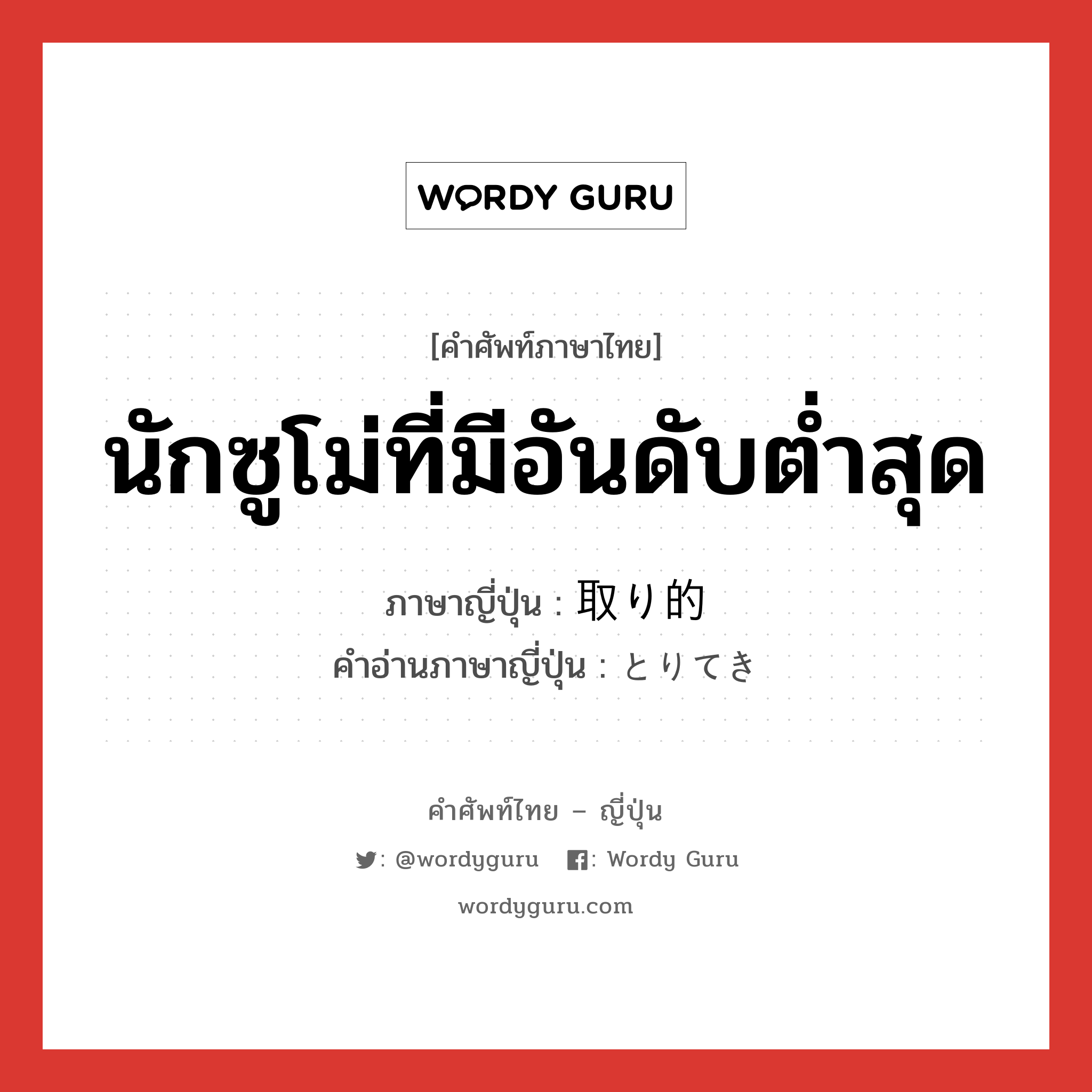 取り的 ภาษาไทย?, คำศัพท์ภาษาไทย - ญี่ปุ่น 取り的 ภาษาญี่ปุ่น นักซูโม่ที่มีอันดับต่ำสุด คำอ่านภาษาญี่ปุ่น とりてき หมวด n หมวด n