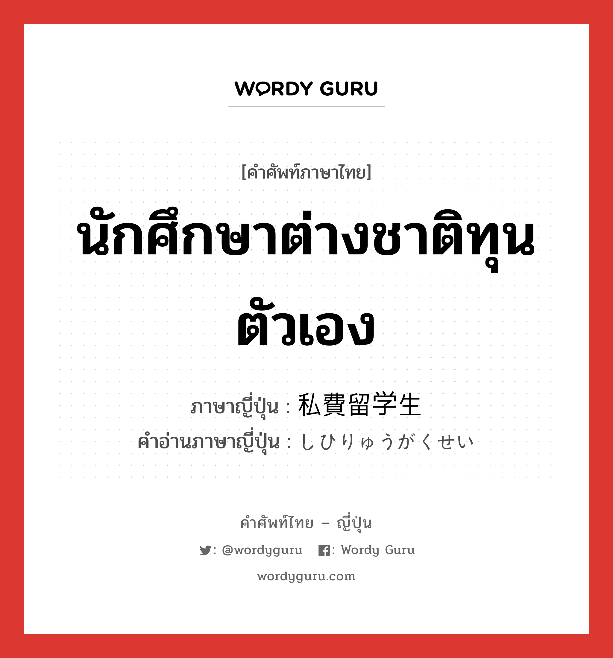 นักศึกษาต่างชาติทุนตัวเอง ภาษาญี่ปุ่นคืออะไร, คำศัพท์ภาษาไทย - ญี่ปุ่น นักศึกษาต่างชาติทุนตัวเอง ภาษาญี่ปุ่น 私費留学生 คำอ่านภาษาญี่ปุ่น しひりゅうがくせい หมวด n หมวด n