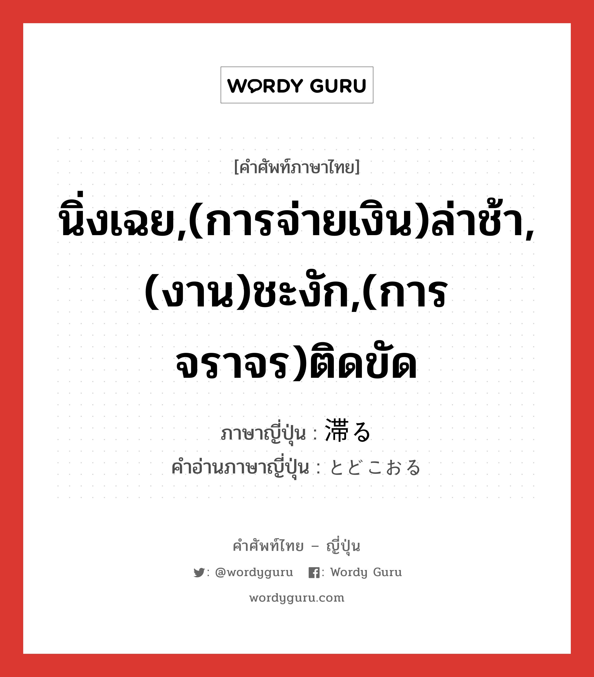 滞る ภาษาไทย?, คำศัพท์ภาษาไทย - ญี่ปุ่น 滞る ภาษาญี่ปุ่น นิ่งเฉย,(การจ่ายเงิน)ล่าช้า,(งาน)ชะงัก,(การจราจร)ติดขัด คำอ่านภาษาญี่ปุ่น とどこおる หมวด v5r หมวด v5r