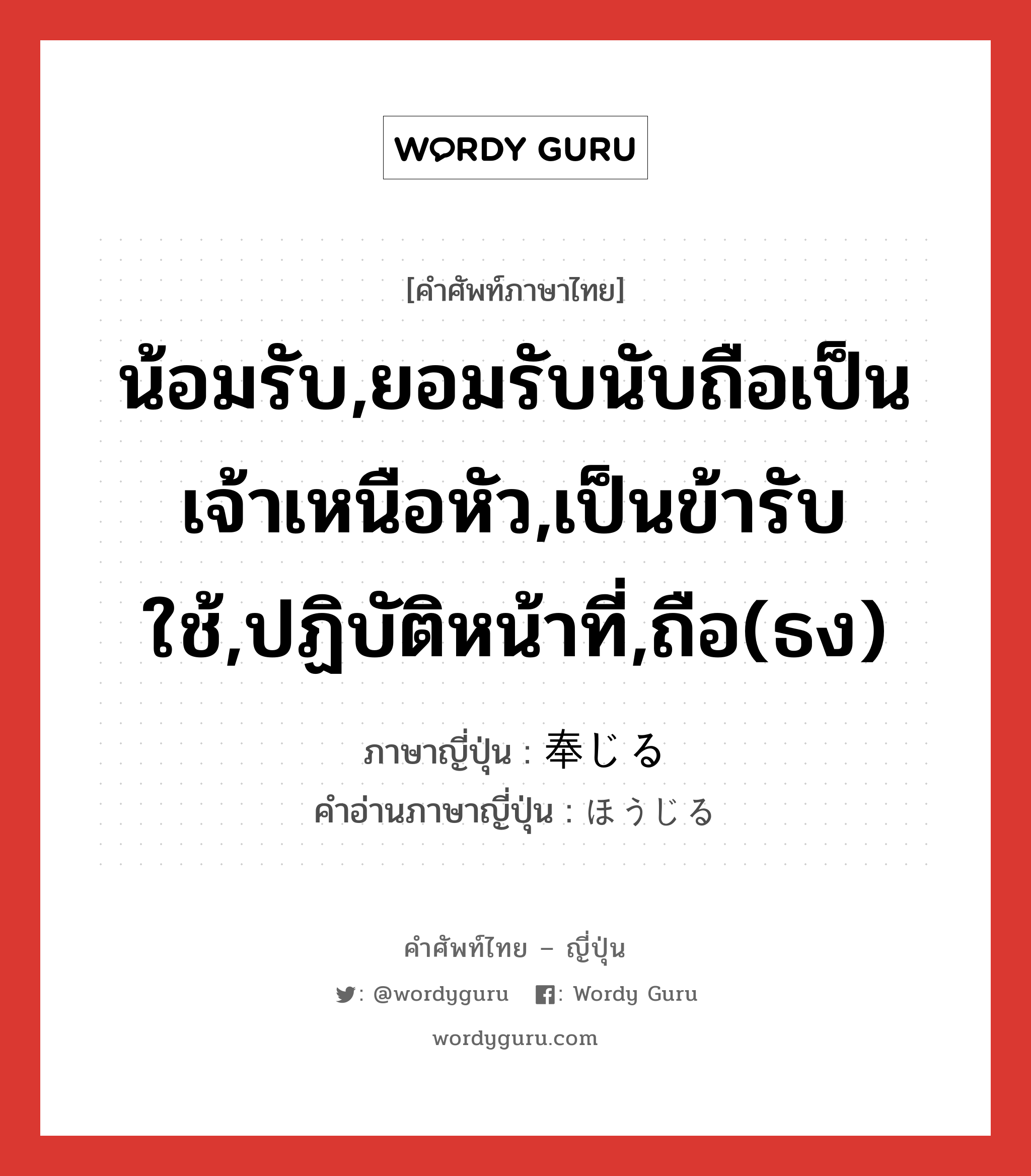 น้อมรับ,ยอมรับนับถือเป็นเจ้าเหนือหัว,เป็นข้ารับใช้,ปฏิบัติหน้าที่,ถือ(ธง) ภาษาญี่ปุ่นคืออะไร, คำศัพท์ภาษาไทย - ญี่ปุ่น น้อมรับ,ยอมรับนับถือเป็นเจ้าเหนือหัว,เป็นข้ารับใช้,ปฏิบัติหน้าที่,ถือ(ธง) ภาษาญี่ปุ่น 奉じる คำอ่านภาษาญี่ปุ่น ほうじる หมวด v1 หมวด v1