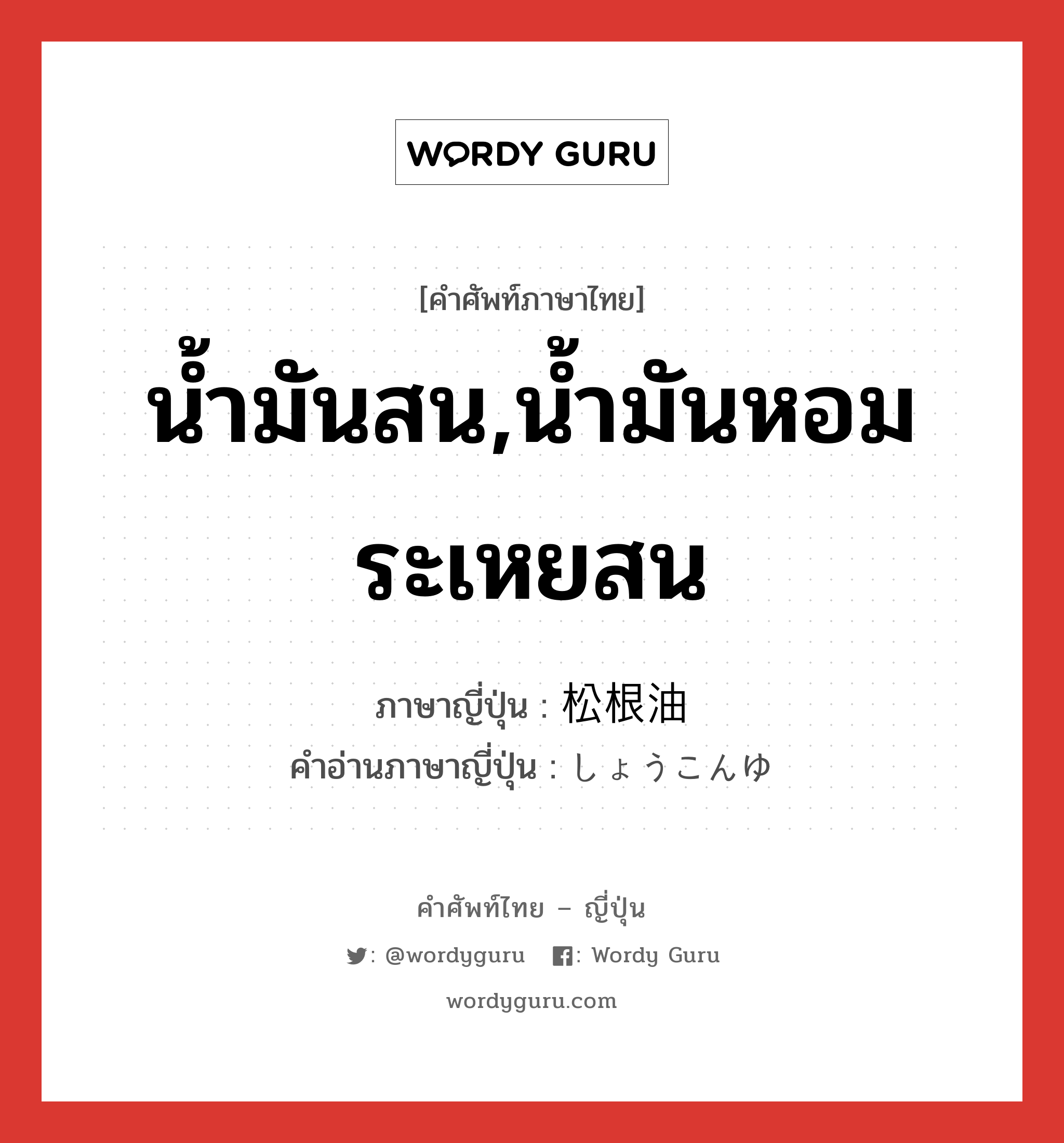 น้ำมันสน,น้ำมันหอมระเหยสน ภาษาญี่ปุ่นคืออะไร, คำศัพท์ภาษาไทย - ญี่ปุ่น น้ำมันสน,น้ำมันหอมระเหยสน ภาษาญี่ปุ่น 松根油 คำอ่านภาษาญี่ปุ่น しょうこんゆ หมวด n หมวด n