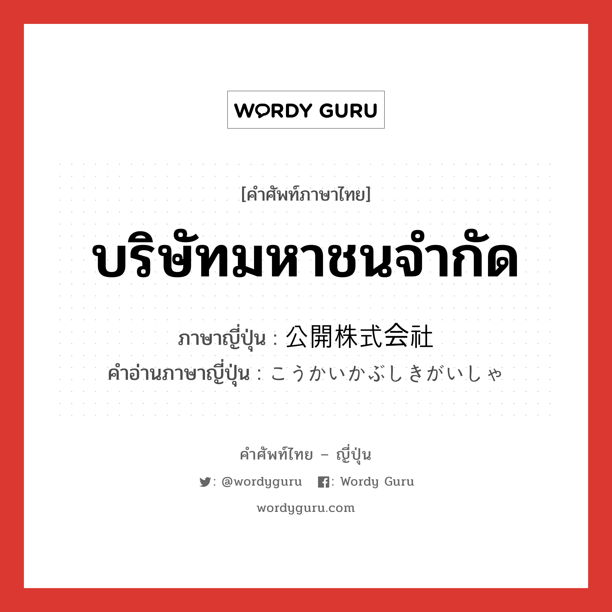 บริษัทมหาชนจำกัด ภาษาญี่ปุ่นคืออะไร, คำศัพท์ภาษาไทย - ญี่ปุ่น บริษัทมหาชนจำกัด ภาษาญี่ปุ่น 公開株式会社 คำอ่านภาษาญี่ปุ่น こうかいかぶしきがいしゃ หมวด n หมวด n