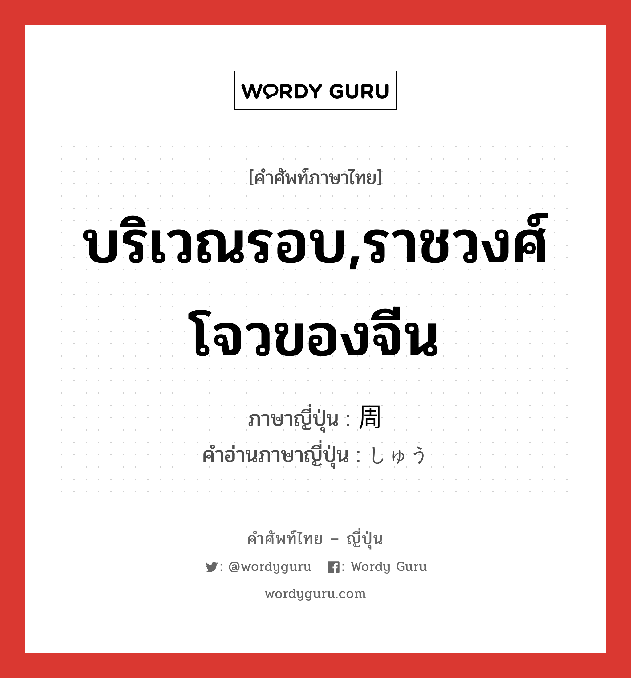 บริเวณรอบ,ราชวงศ์โจวของจีน ภาษาญี่ปุ่นคืออะไร, คำศัพท์ภาษาไทย - ญี่ปุ่น บริเวณรอบ,ราชวงศ์โจวของจีน ภาษาญี่ปุ่น 周 คำอ่านภาษาญี่ปุ่น しゅう หมวด n หมวด n