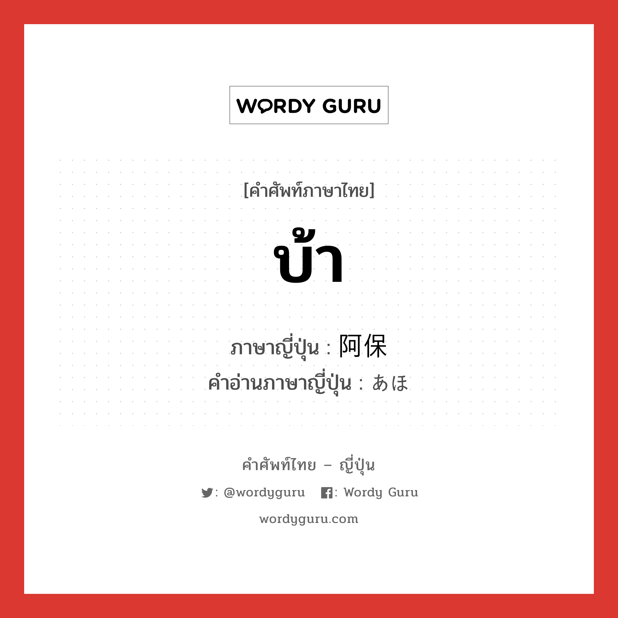 บ้า ภาษาญี่ปุ่นคืออะไร, คำศัพท์ภาษาไทย - ญี่ปุ่น บ้า ภาษาญี่ปุ่น 阿保 คำอ่านภาษาญี่ปุ่น あほ หมวด n หมวด n