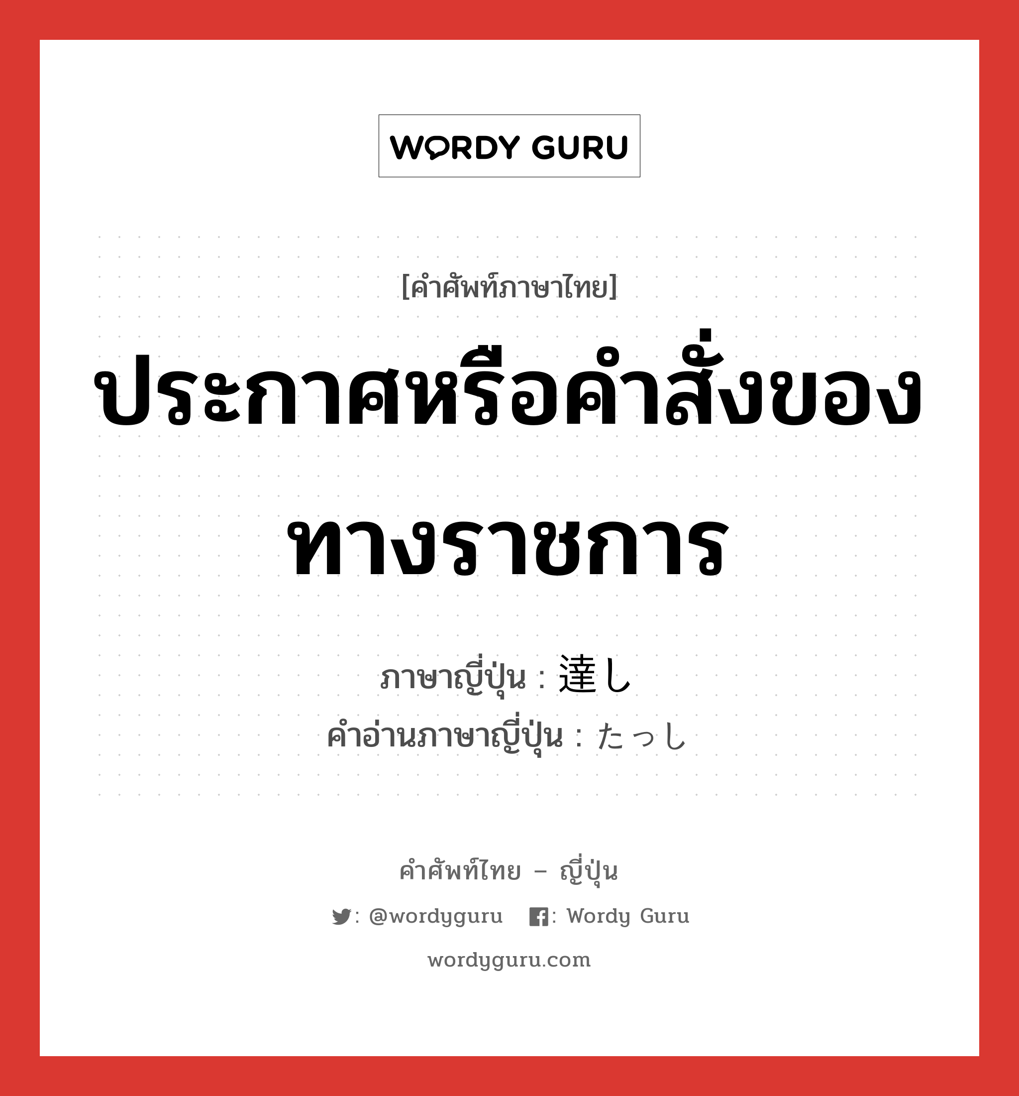 ประกาศหรือคำสั่งของทางราชการ ภาษาญี่ปุ่นคืออะไร, คำศัพท์ภาษาไทย - ญี่ปุ่น ประกาศหรือคำสั่งของทางราชการ ภาษาญี่ปุ่น 達し คำอ่านภาษาญี่ปุ่น たっし หมวด n หมวด n