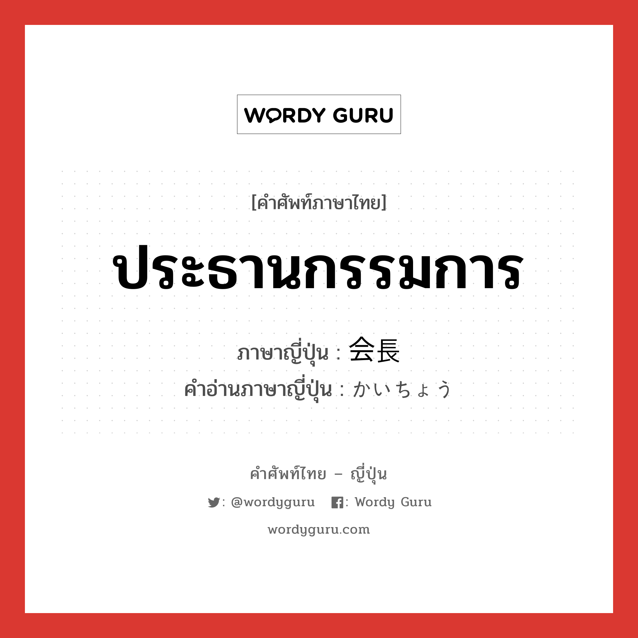 ประธานกรรมการ ภาษาญี่ปุ่นคืออะไร, คำศัพท์ภาษาไทย - ญี่ปุ่น ประธานกรรมการ ภาษาญี่ปุ่น 会長 คำอ่านภาษาญี่ปุ่น かいちょう หมวด n หมวด n