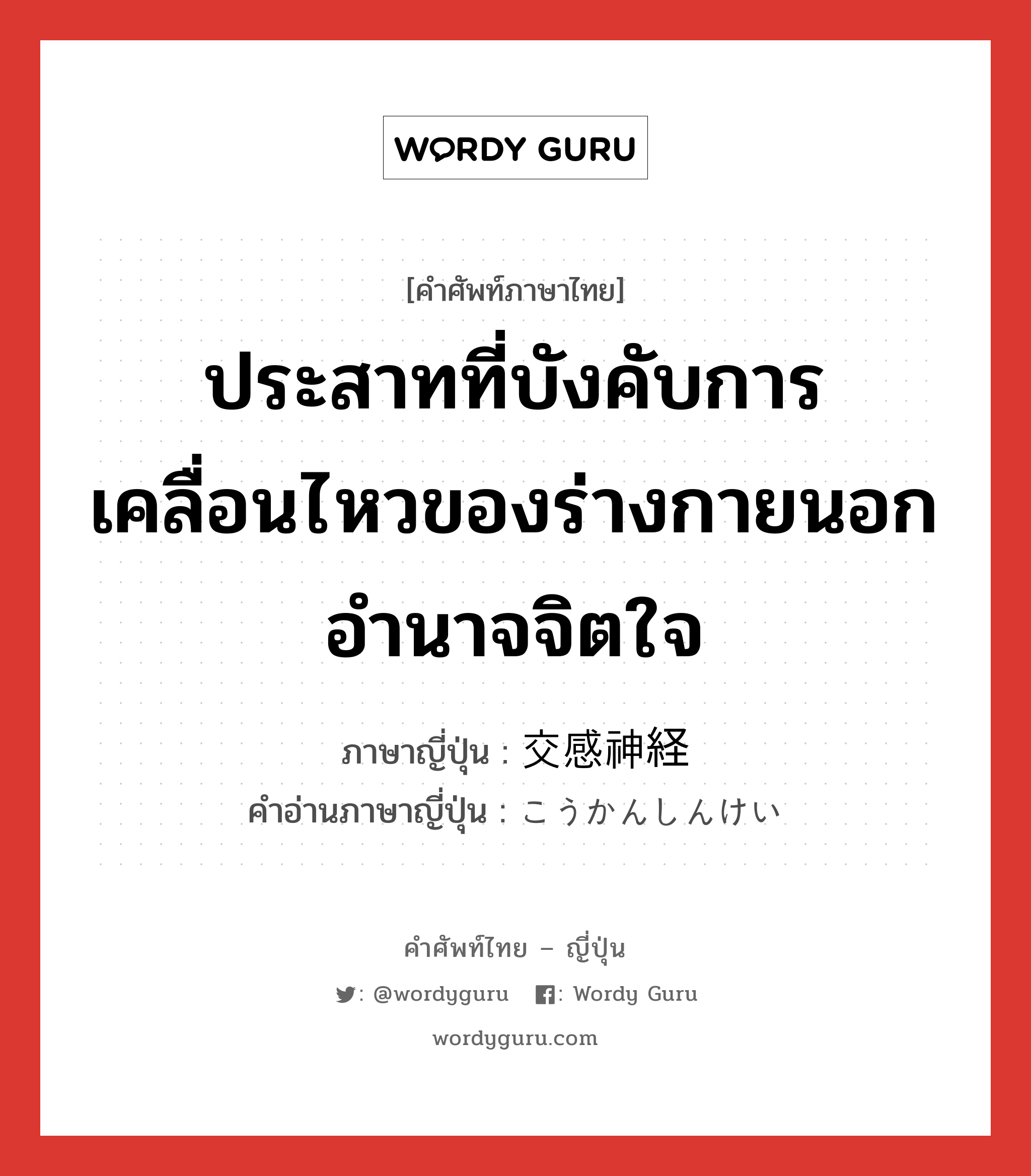 ประสาทที่บังคับการเคลื่อนไหวของร่างกายนอกอำนาจจิตใจ ภาษาญี่ปุ่นคืออะไร, คำศัพท์ภาษาไทย - ญี่ปุ่น ประสาทที่บังคับการเคลื่อนไหวของร่างกายนอกอำนาจจิตใจ ภาษาญี่ปุ่น 交感神経 คำอ่านภาษาญี่ปุ่น こうかんしんけい หมวด n หมวด n