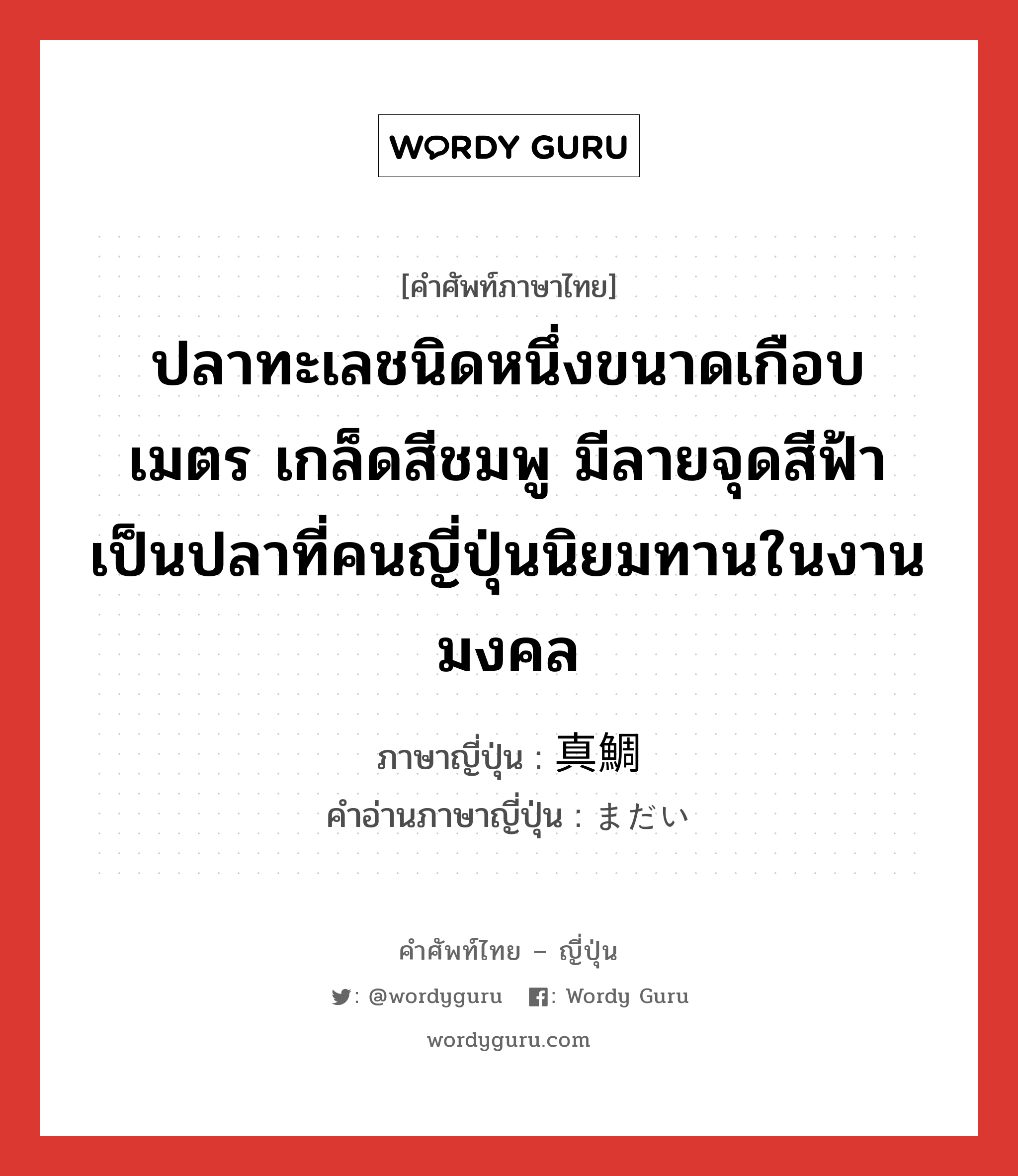 ปลาทะเลชนิดหนึ่งขนาดเกือบเมตร เกล็ดสีชมพู มีลายจุดสีฟ้า เป็นปลาที่คนญี่ปุ่นนิยมทานในงานมงคล ภาษาญี่ปุ่นคืออะไร, คำศัพท์ภาษาไทย - ญี่ปุ่น ปลาทะเลชนิดหนึ่งขนาดเกือบเมตร เกล็ดสีชมพู มีลายจุดสีฟ้า เป็นปลาที่คนญี่ปุ่นนิยมทานในงานมงคล ภาษาญี่ปุ่น 真鯛 คำอ่านภาษาญี่ปุ่น まだい หมวด n หมวด n