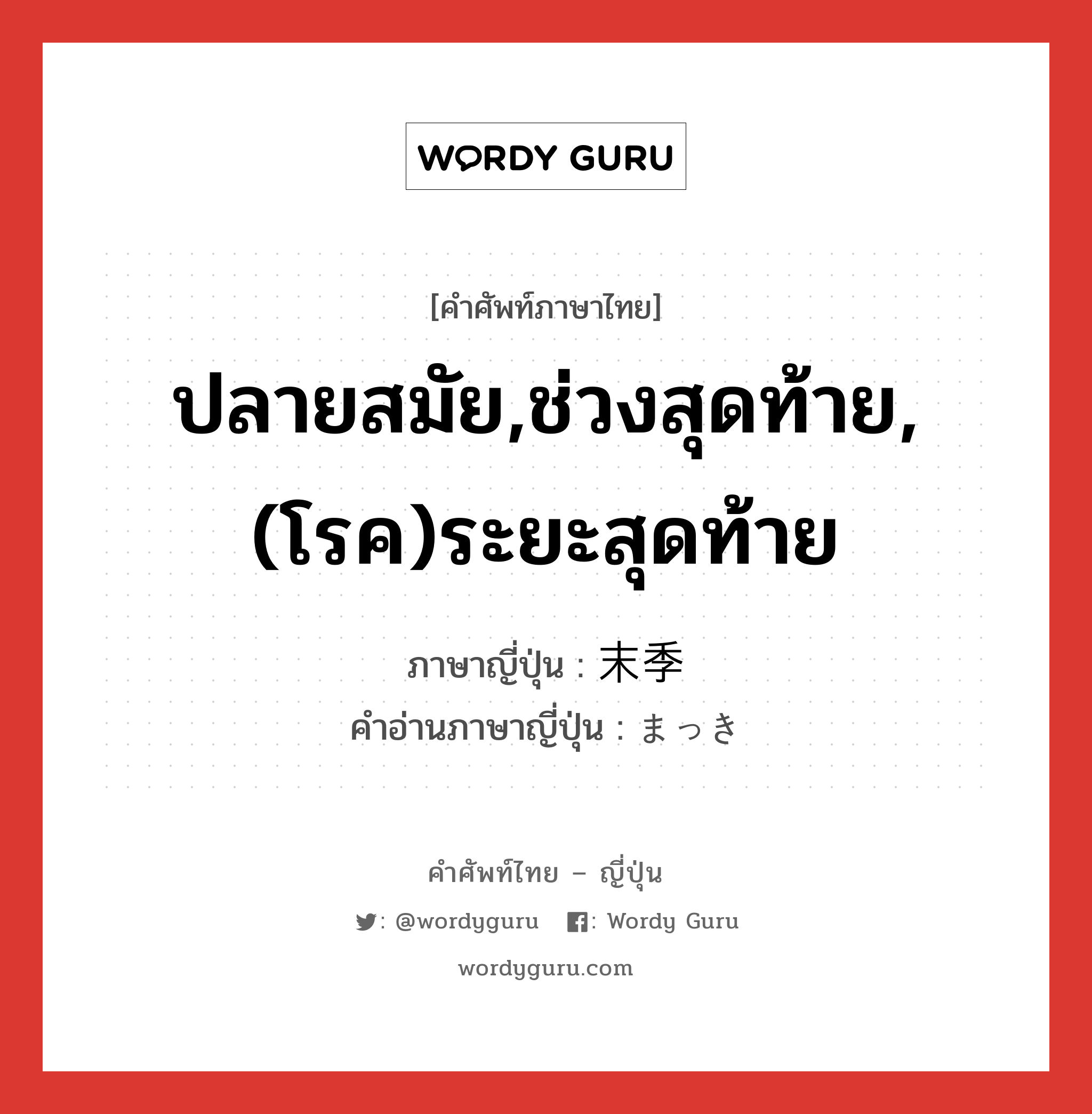 ปลายสมัย,ช่วงสุดท้าย,(โรค)ระยะสุดท้าย ภาษาญี่ปุ่นคืออะไร, คำศัพท์ภาษาไทย - ญี่ปุ่น ปลายสมัย,ช่วงสุดท้าย,(โรค)ระยะสุดท้าย ภาษาญี่ปุ่น 末季 คำอ่านภาษาญี่ปุ่น まっき หมวด n หมวด n