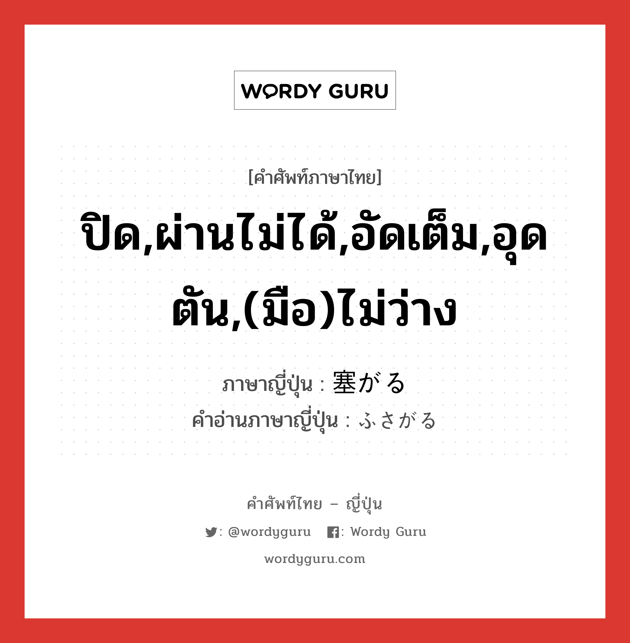 ปิด,ผ่านไม่ได้,อัดเต็ม,อุดตัน,(มือ)ไม่ว่าง ภาษาญี่ปุ่นคืออะไร, คำศัพท์ภาษาไทย - ญี่ปุ่น ปิด,ผ่านไม่ได้,อัดเต็ม,อุดตัน,(มือ)ไม่ว่าง ภาษาญี่ปุ่น 塞がる คำอ่านภาษาญี่ปุ่น ふさがる หมวด v5r หมวด v5r