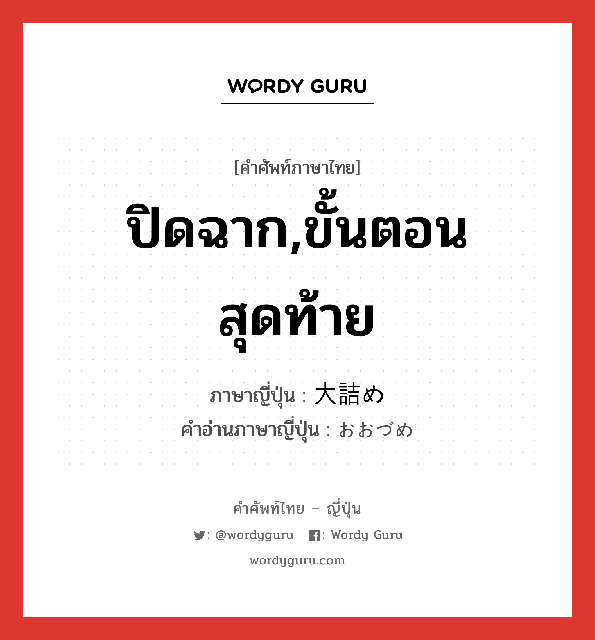 ปิดฉาก,ขั้นตอนสุดท้าย ภาษาญี่ปุ่นคืออะไร, คำศัพท์ภาษาไทย - ญี่ปุ่น ปิดฉาก,ขั้นตอนสุดท้าย ภาษาญี่ปุ่น 大詰め คำอ่านภาษาญี่ปุ่น おおづめ หมวด n หมวด n