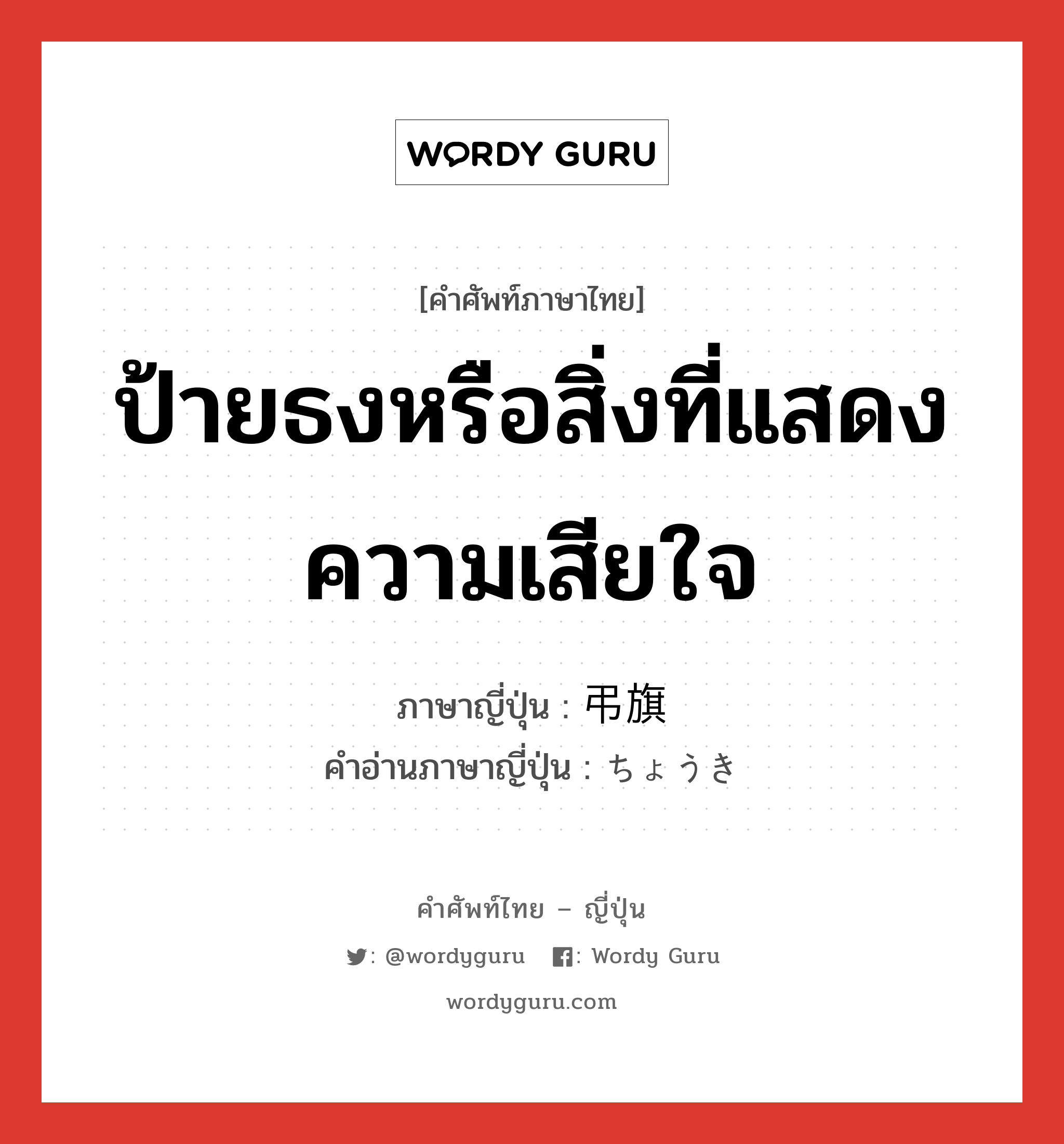 ป้ายธงหรือสิ่งที่แสดงความเสียใจ ภาษาญี่ปุ่นคืออะไร, คำศัพท์ภาษาไทย - ญี่ปุ่น ป้ายธงหรือสิ่งที่แสดงความเสียใจ ภาษาญี่ปุ่น 弔旗 คำอ่านภาษาญี่ปุ่น ちょうき หมวด n หมวด n