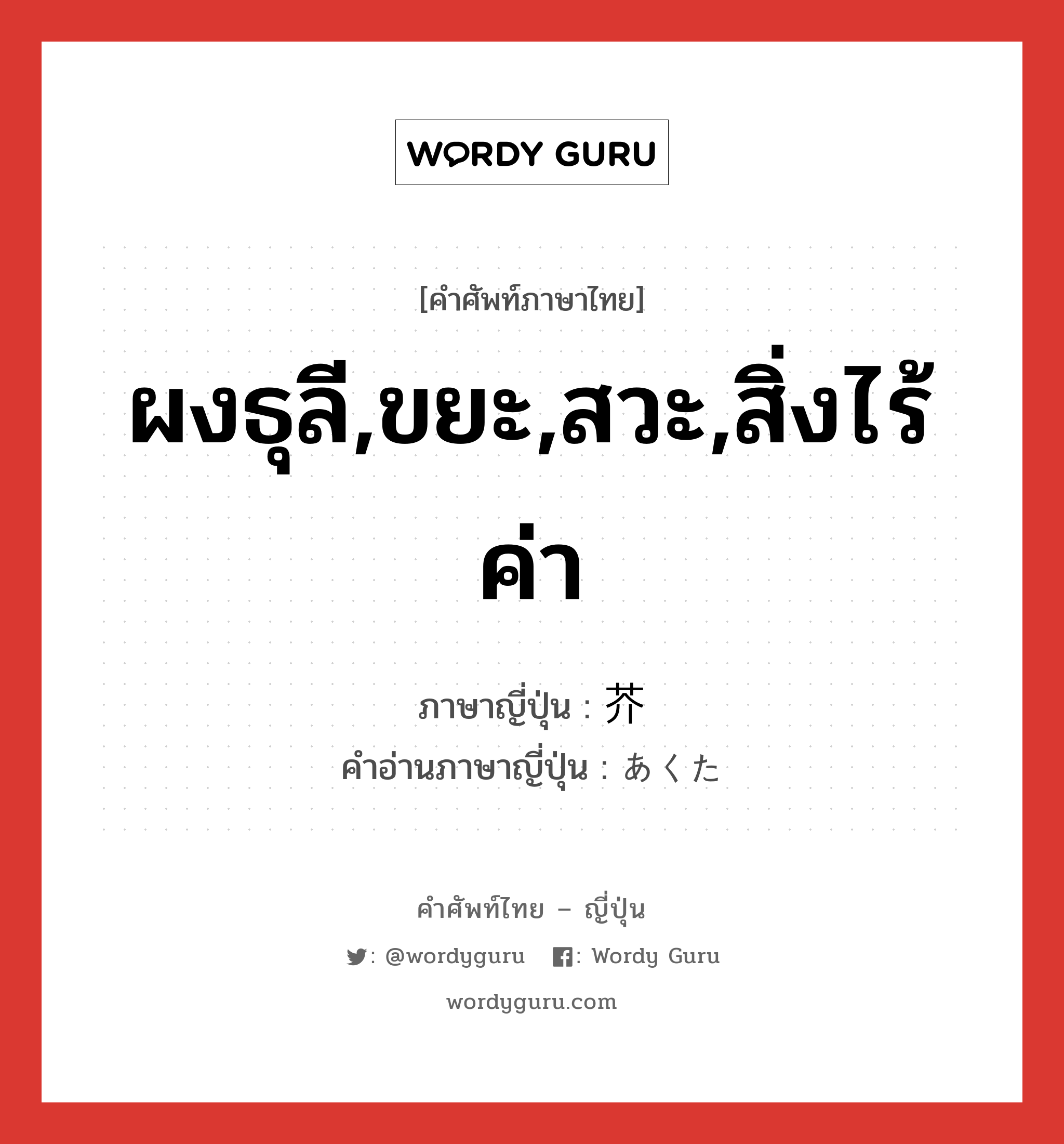 ผงธุลี,ขยะ,สวะ,สิ่งไร้ค่า ภาษาญี่ปุ่นคืออะไร, คำศัพท์ภาษาไทย - ญี่ปุ่น ผงธุลี,ขยะ,สวะ,สิ่งไร้ค่า ภาษาญี่ปุ่น 芥 คำอ่านภาษาญี่ปุ่น あくた หมวด n หมวด n