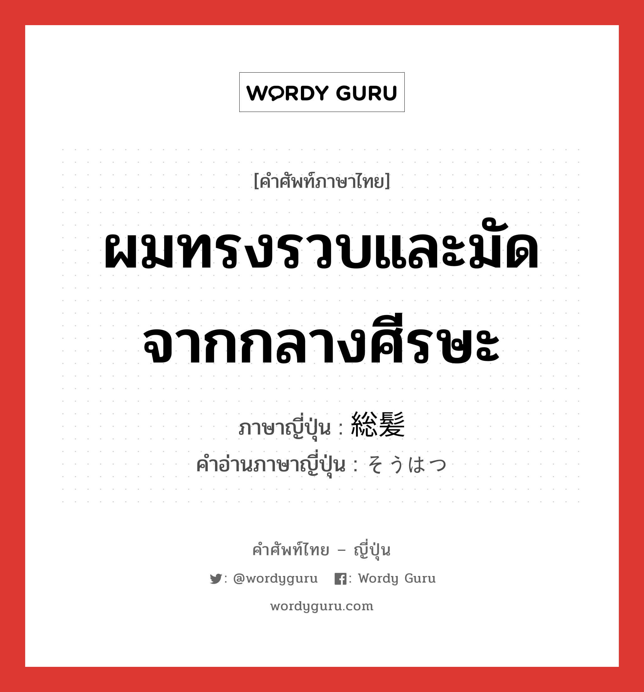 ผมทรงรวบและมัดจากกลางศีรษะ ภาษาญี่ปุ่นคืออะไร, คำศัพท์ภาษาไทย - ญี่ปุ่น ผมทรงรวบและมัดจากกลางศีรษะ ภาษาญี่ปุ่น 総髪 คำอ่านภาษาญี่ปุ่น そうはつ หมวด n หมวด n