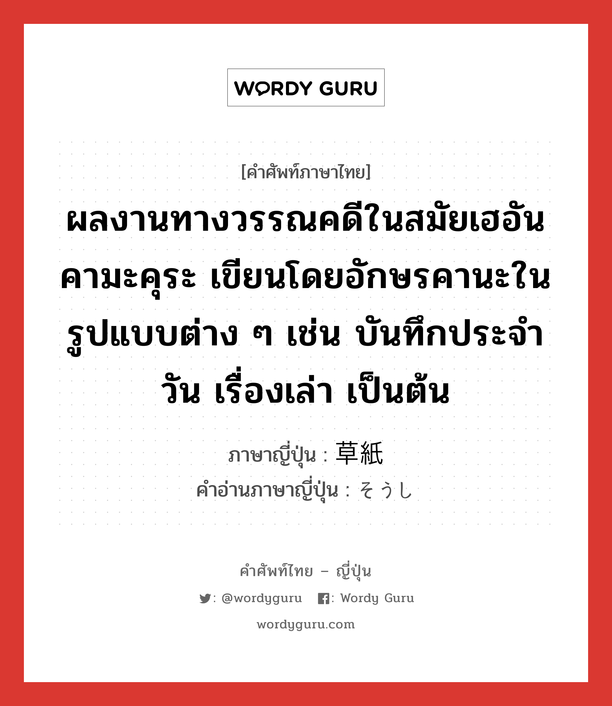 ผลงานทางวรรณคดีในสมัยเฮอัน คามะคุระ เขียนโดยอักษรคานะในรูปแบบต่าง ๆ เช่น บันทึกประจำวัน เรื่องเล่า เป็นต้น ภาษาญี่ปุ่นคืออะไร, คำศัพท์ภาษาไทย - ญี่ปุ่น ผลงานทางวรรณคดีในสมัยเฮอัน คามะคุระ เขียนโดยอักษรคานะในรูปแบบต่าง ๆ เช่น บันทึกประจำวัน เรื่องเล่า เป็นต้น ภาษาญี่ปุ่น 草紙 คำอ่านภาษาญี่ปุ่น そうし หมวด n หมวด n