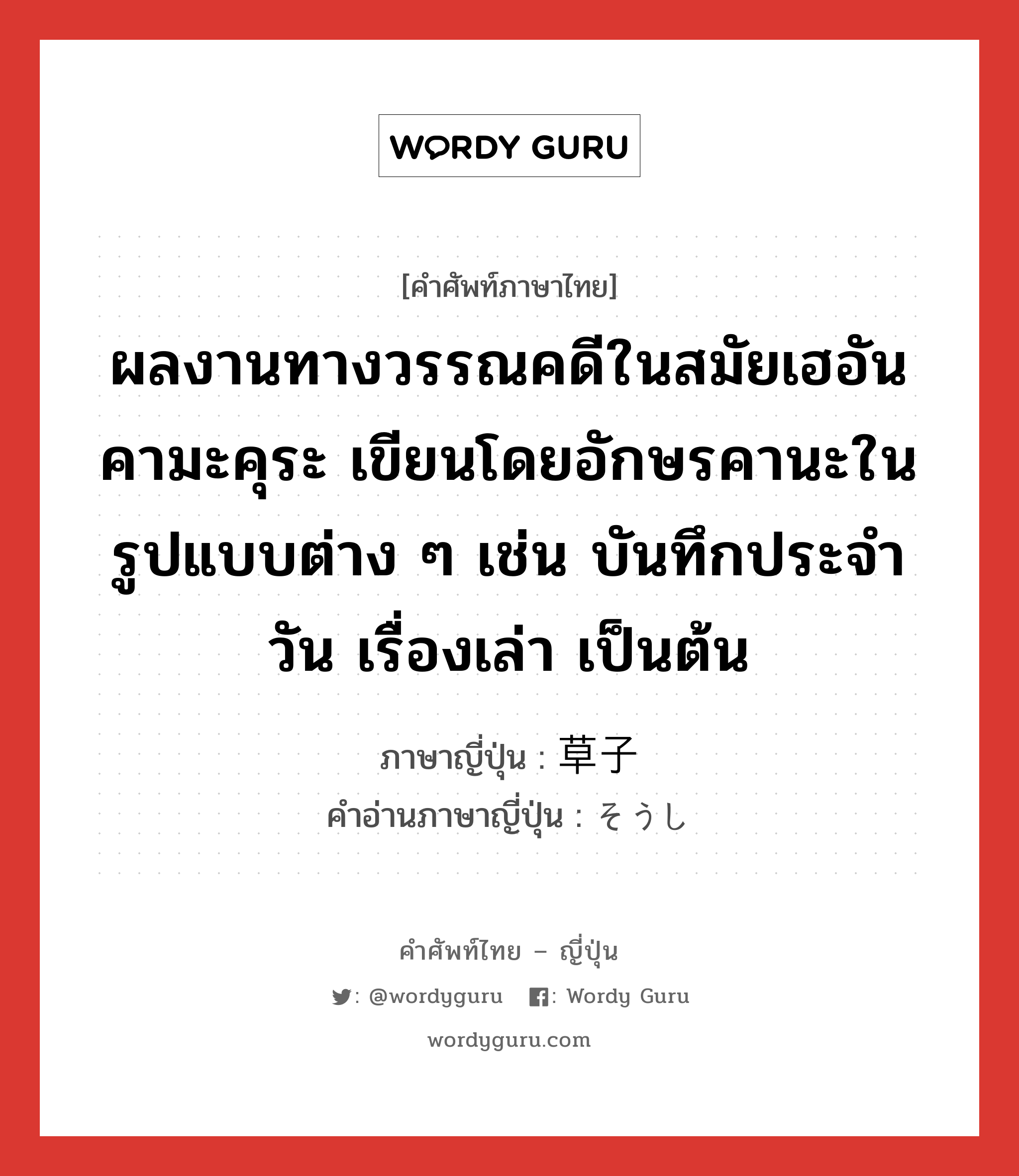 ผลงานทางวรรณคดีในสมัยเฮอัน คามะคุระ เขียนโดยอักษรคานะในรูปแบบต่าง ๆ เช่น บันทึกประจำวัน เรื่องเล่า เป็นต้น ภาษาญี่ปุ่นคืออะไร, คำศัพท์ภาษาไทย - ญี่ปุ่น ผลงานทางวรรณคดีในสมัยเฮอัน คามะคุระ เขียนโดยอักษรคานะในรูปแบบต่าง ๆ เช่น บันทึกประจำวัน เรื่องเล่า เป็นต้น ภาษาญี่ปุ่น 草子 คำอ่านภาษาญี่ปุ่น そうし หมวด n หมวด n