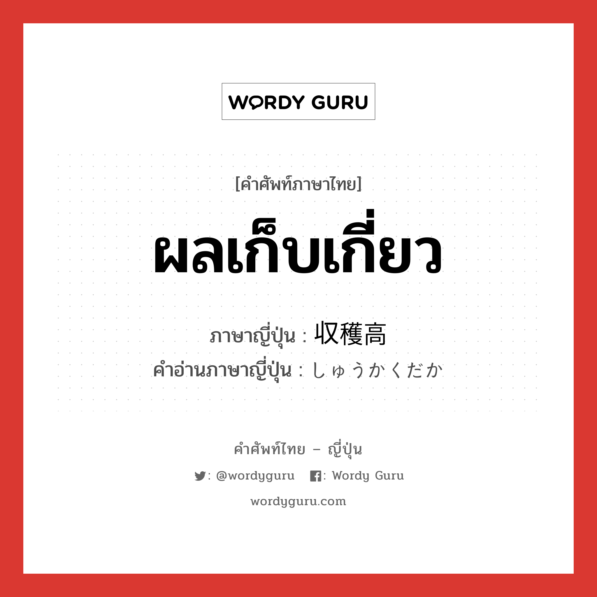 ผลเก็บเกี่ยว ภาษาญี่ปุ่นคืออะไร, คำศัพท์ภาษาไทย - ญี่ปุ่น ผลเก็บเกี่ยว ภาษาญี่ปุ่น 収穫高 คำอ่านภาษาญี่ปุ่น しゅうかくだか หมวด n หมวด n