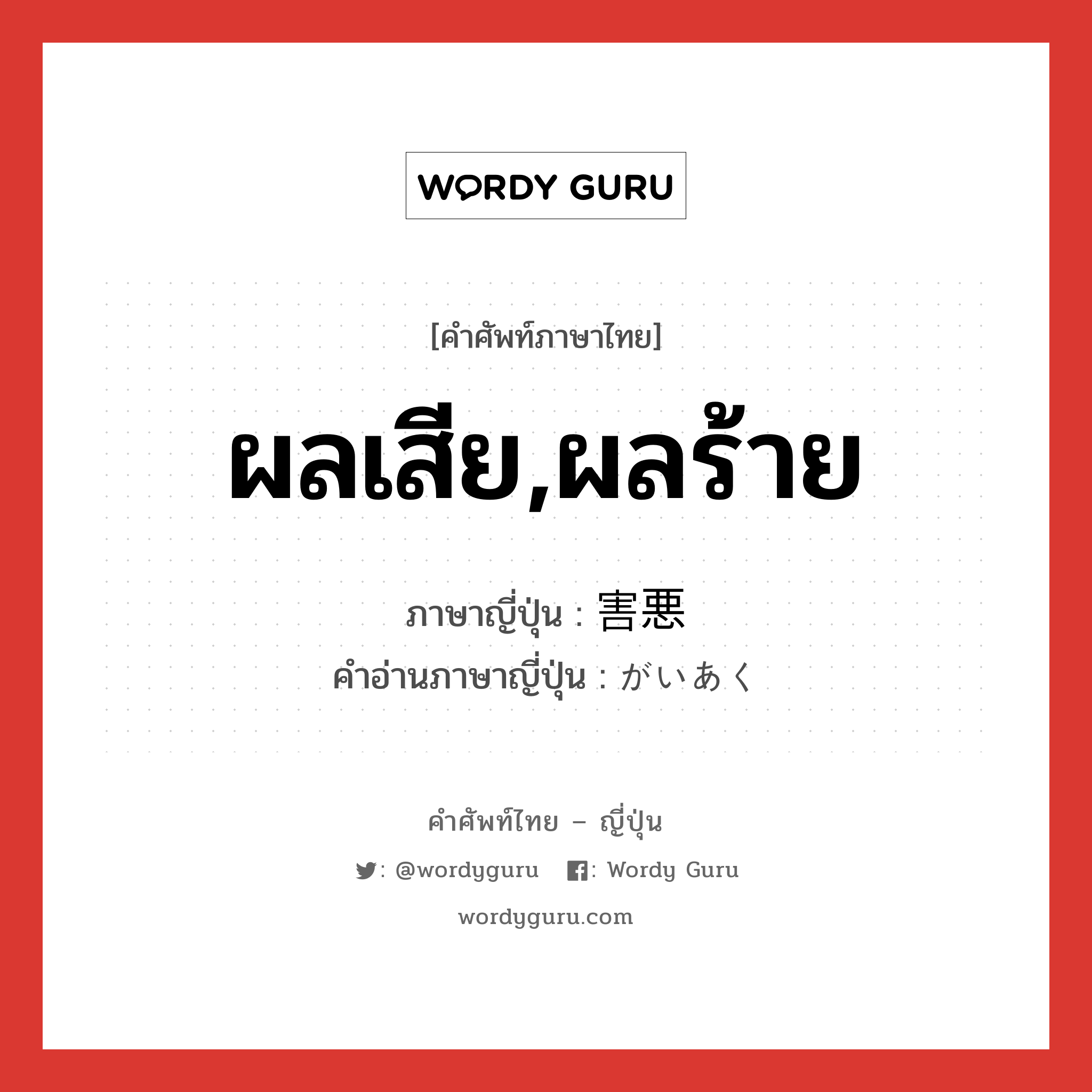 ผลเสีย,ผลร้าย ภาษาญี่ปุ่นคืออะไร, คำศัพท์ภาษาไทย - ญี่ปุ่น ผลเสีย,ผลร้าย ภาษาญี่ปุ่น 害悪 คำอ่านภาษาญี่ปุ่น がいあく หมวด n หมวด n