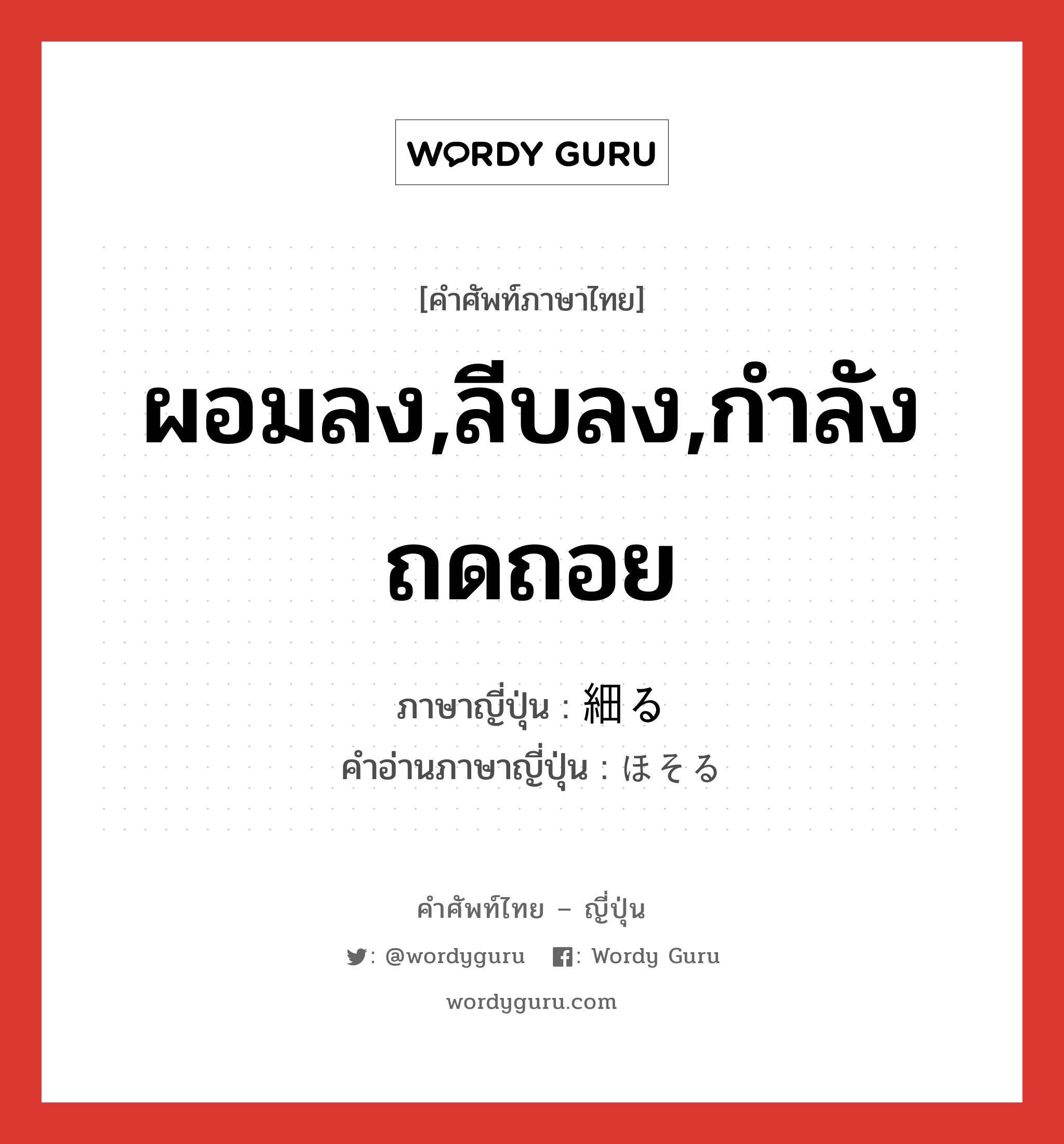 ผอมลง,ลีบลง,กำลังถดถอย ภาษาญี่ปุ่นคืออะไร, คำศัพท์ภาษาไทย - ญี่ปุ่น ผอมลง,ลีบลง,กำลังถดถอย ภาษาญี่ปุ่น 細る คำอ่านภาษาญี่ปุ่น ほそる หมวด v5r หมวด v5r