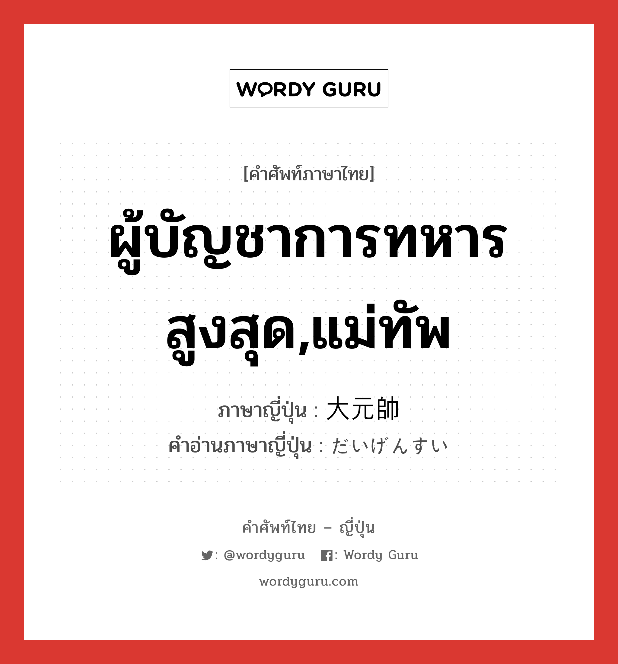 大元帥 ภาษาไทย?, คำศัพท์ภาษาไทย - ญี่ปุ่น 大元帥 ภาษาญี่ปุ่น ผู้บัญชาการทหารสูงสุด,แม่ทัพ คำอ่านภาษาญี่ปุ่น だいげんすい หมวด n หมวด n