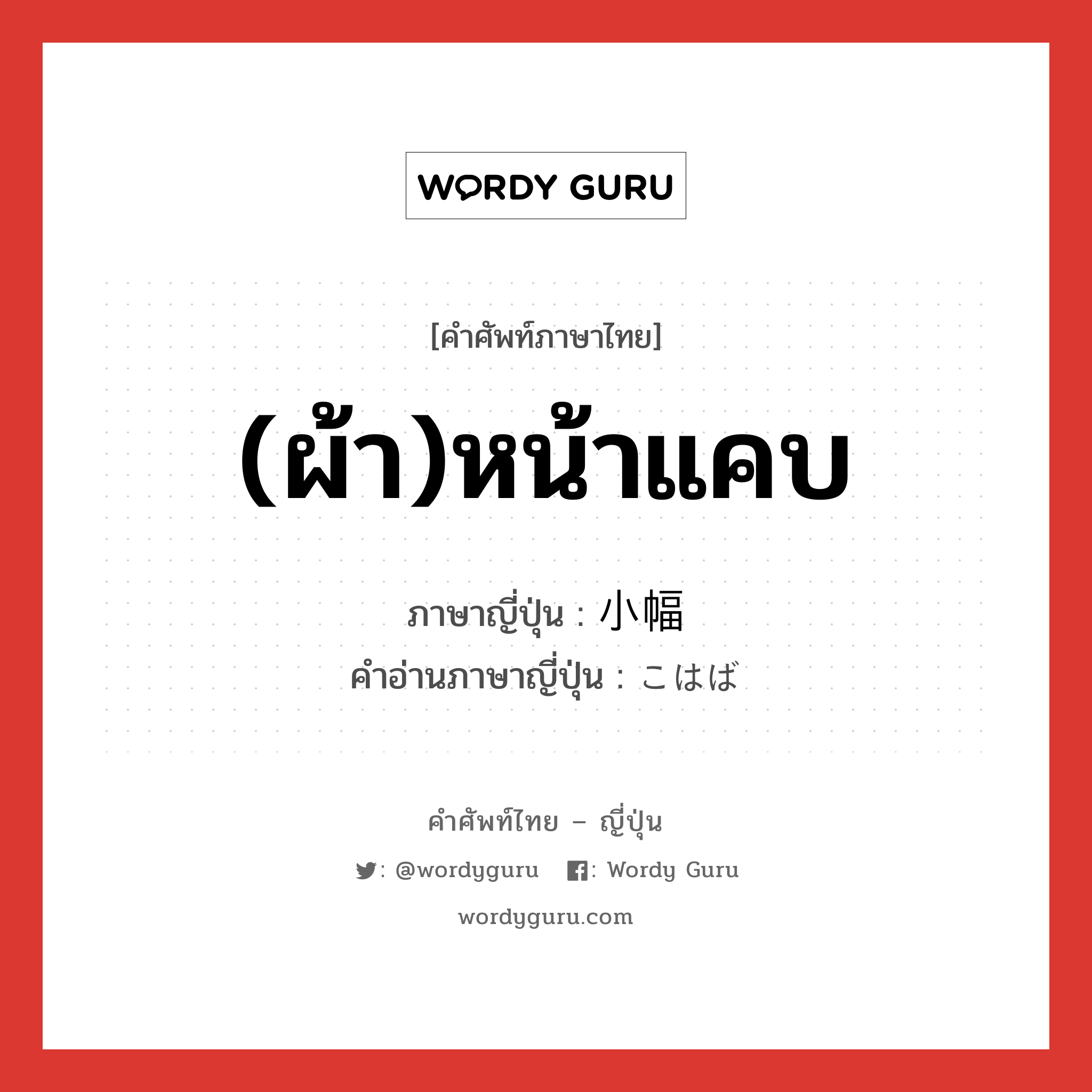 (ผ้า)หน้าแคบ ภาษาญี่ปุ่นคืออะไร, คำศัพท์ภาษาไทย - ญี่ปุ่น (ผ้า)หน้าแคบ ภาษาญี่ปุ่น 小幅 คำอ่านภาษาญี่ปุ่น こはば หมวด n หมวด n