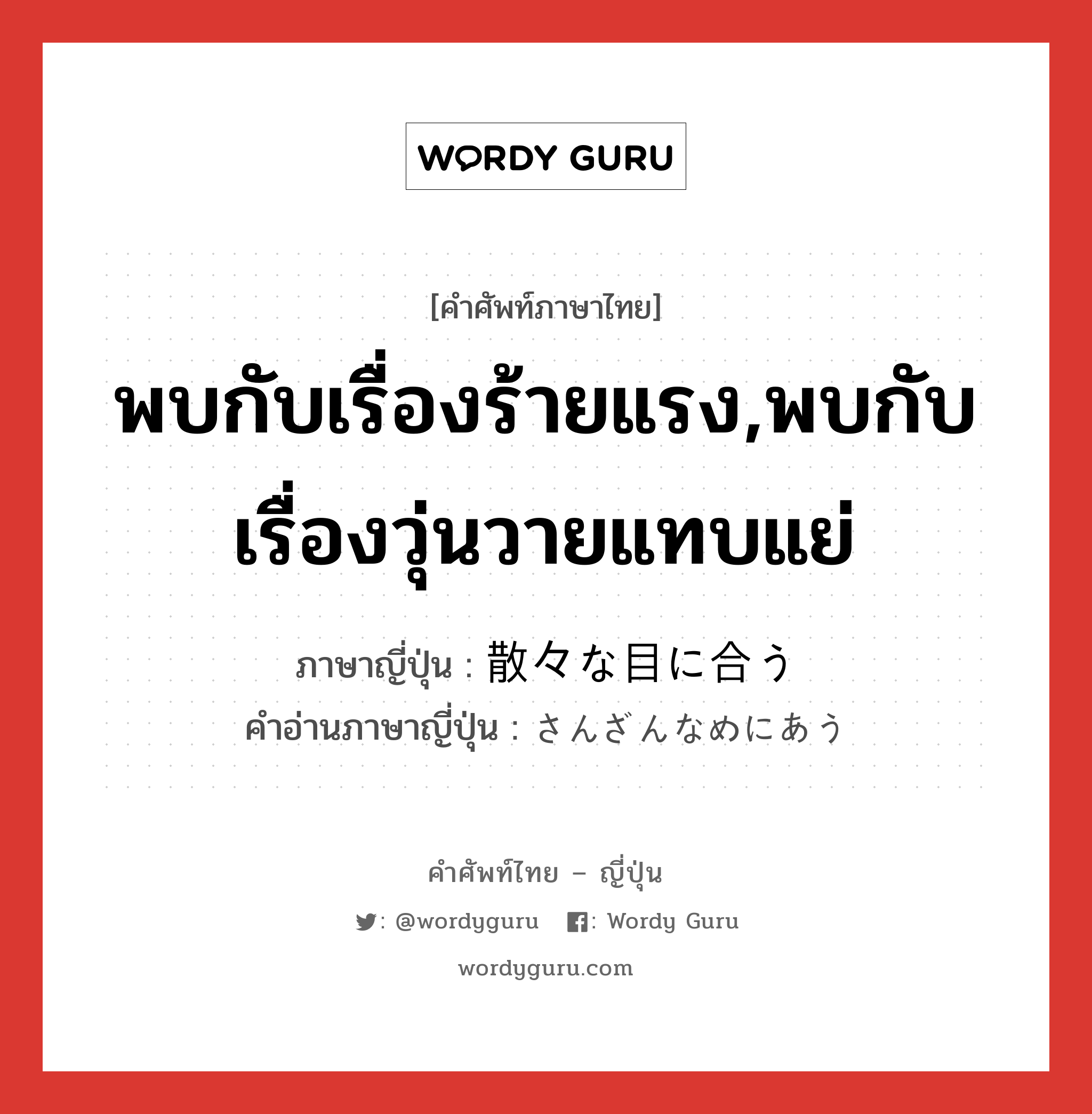 พบกับเรื่องร้ายแรง,พบกับเรื่องวุ่นวายแทบแย่ ภาษาญี่ปุ่นคืออะไร, คำศัพท์ภาษาไทย - ญี่ปุ่น พบกับเรื่องร้ายแรง,พบกับเรื่องวุ่นวายแทบแย่ ภาษาญี่ปุ่น 散々な目に合う คำอ่านภาษาญี่ปุ่น さんざんなめにあう หมวด v หมวด v