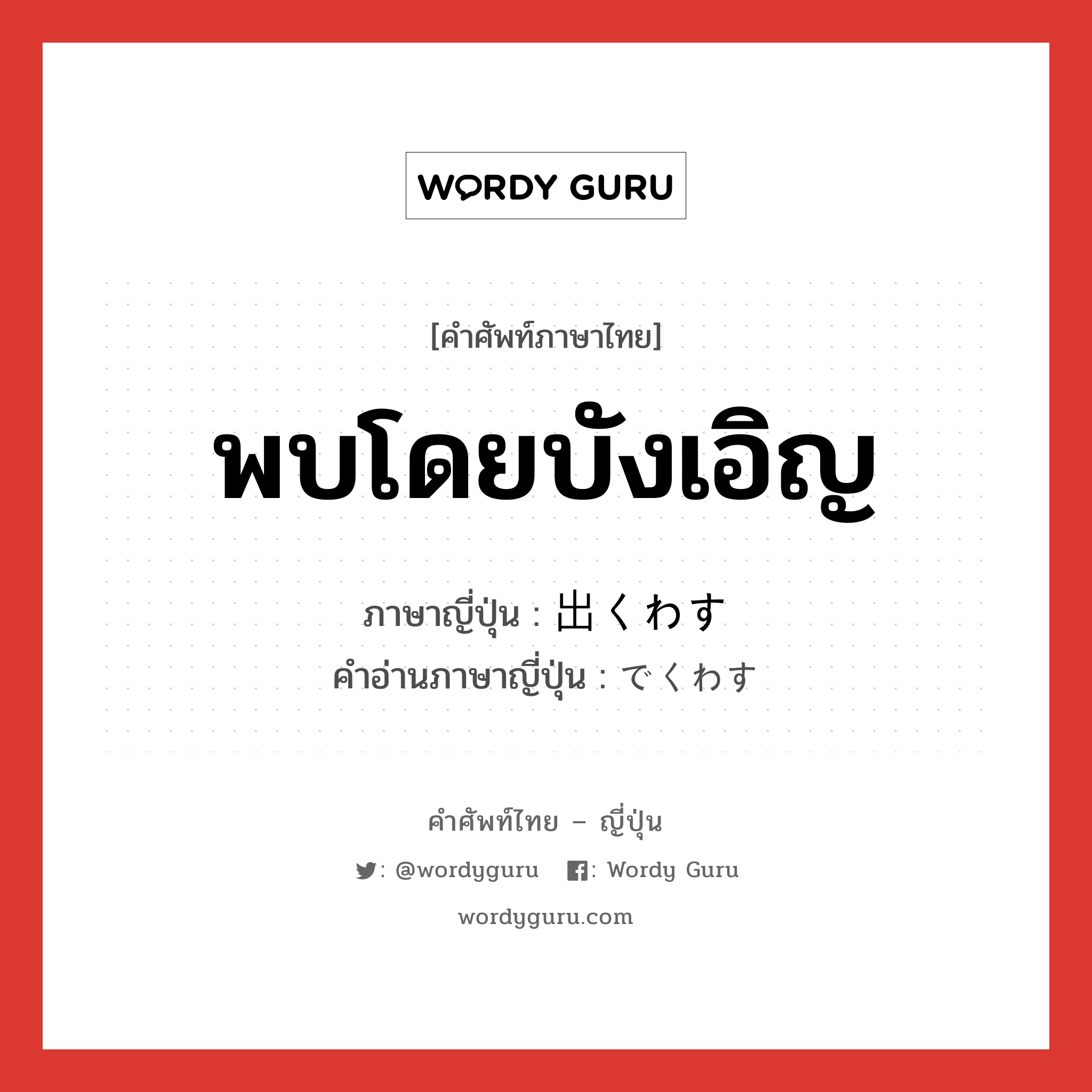 พบโดยบังเอิญ ภาษาญี่ปุ่นคืออะไร, คำศัพท์ภาษาไทย - ญี่ปุ่น พบโดยบังเอิญ ภาษาญี่ปุ่น 出くわす คำอ่านภาษาญี่ปุ่น でくわす หมวด v5s หมวด v5s