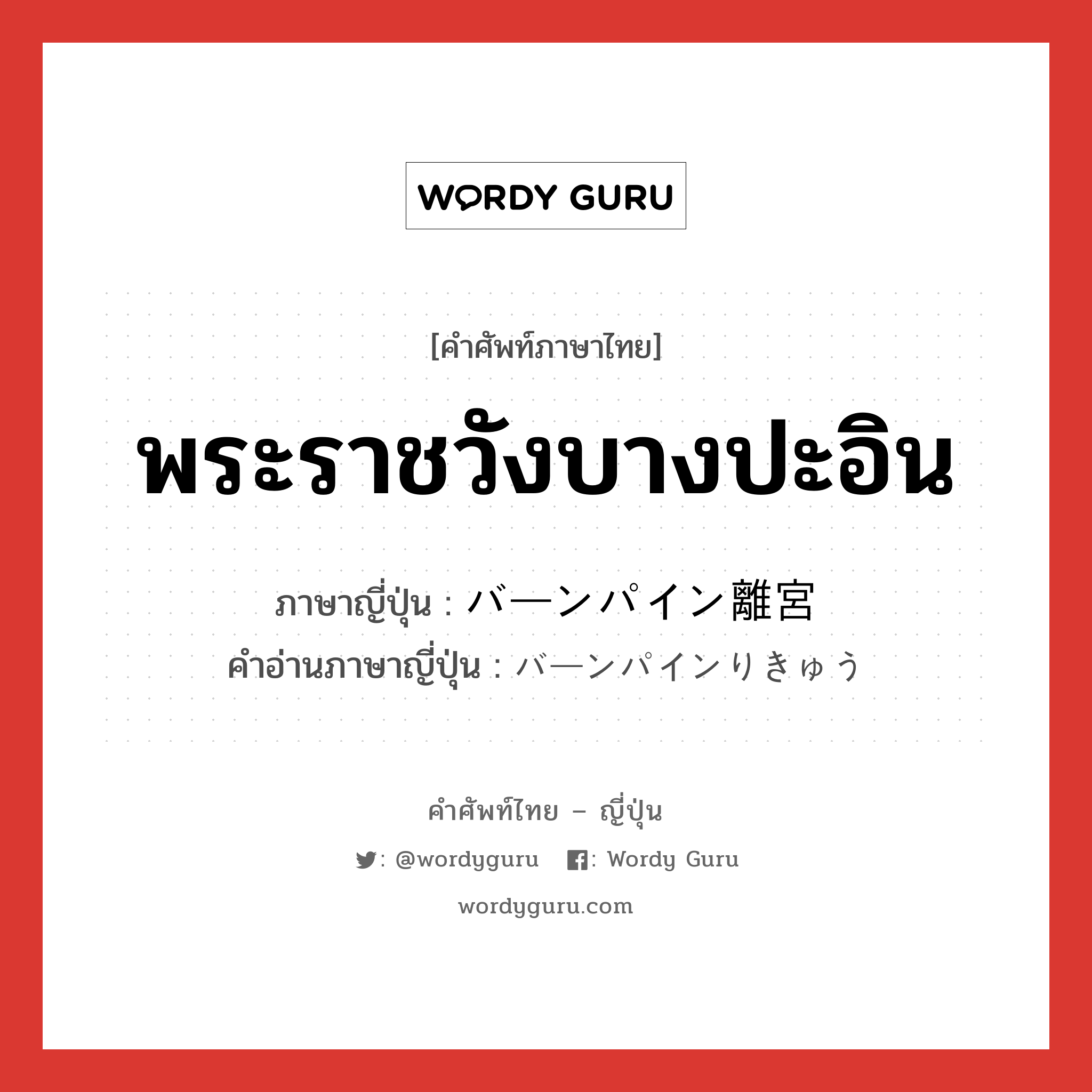 พระราชวังบางปะอิน ภาษาญี่ปุ่นคืออะไร, คำศัพท์ภาษาไทย - ญี่ปุ่น พระราชวังบางปะอิน ภาษาญี่ปุ่น バーンパイン離宮 คำอ่านภาษาญี่ปุ่น バーンパインりきゅう หมวด n หมวด n