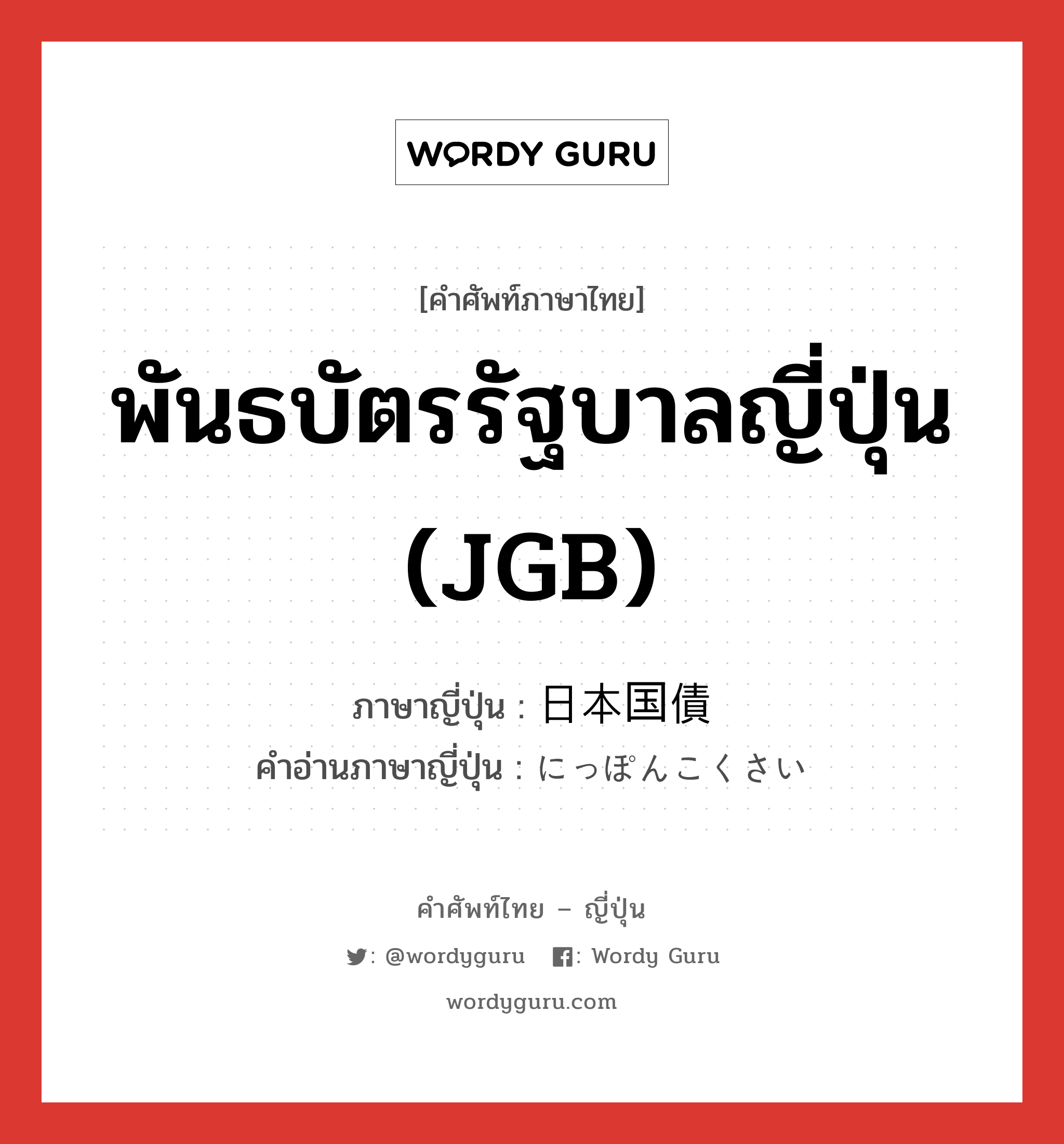 พันธบัตรรัฐบาลญี่ปุ่น (JGB) ภาษาญี่ปุ่นคืออะไร, คำศัพท์ภาษาไทย - ญี่ปุ่น พันธบัตรรัฐบาลญี่ปุ่น (JGB) ภาษาญี่ปุ่น 日本国債 คำอ่านภาษาญี่ปุ่น にっぽんこくさい หมวด n หมวด n