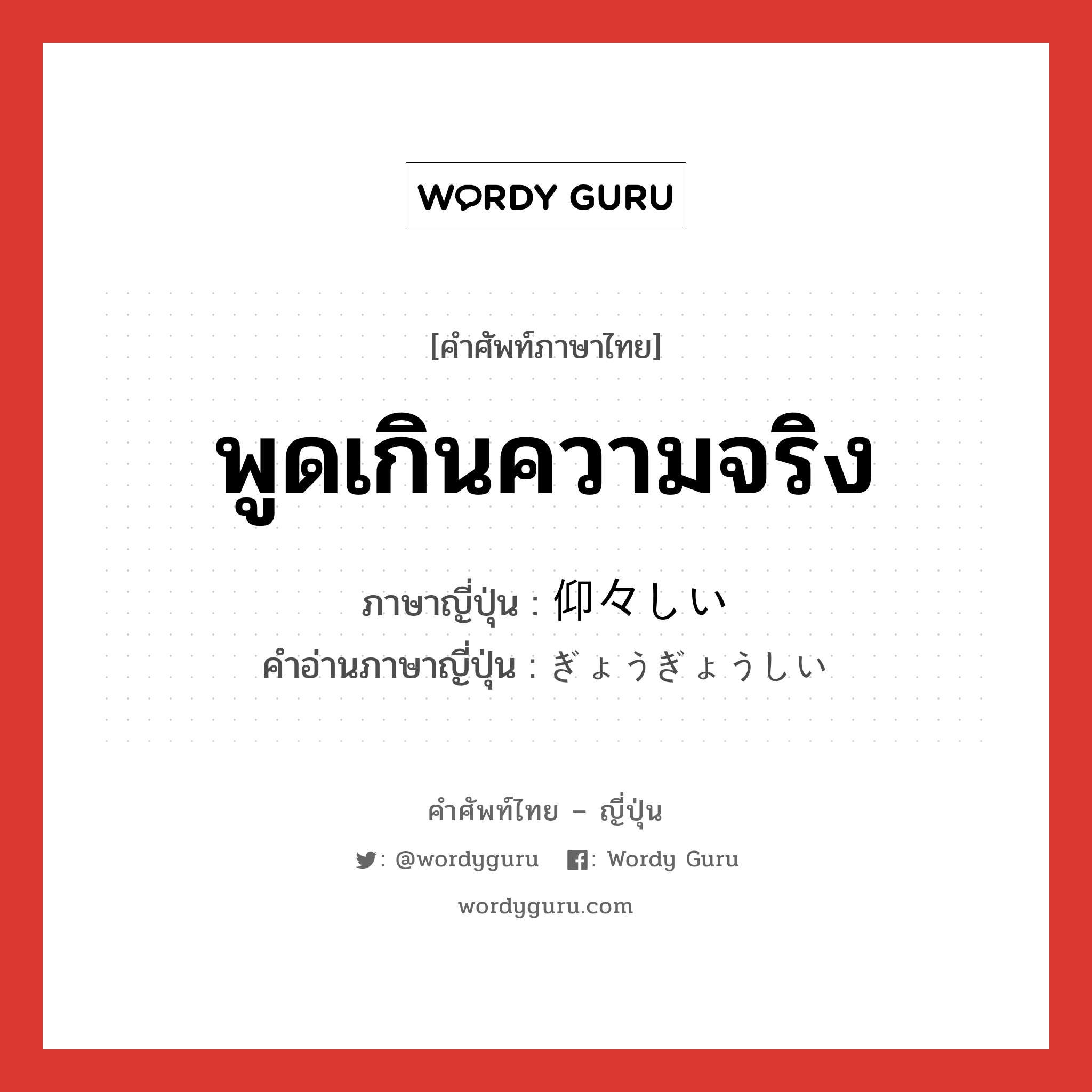 พูดเกินความจริง ภาษาญี่ปุ่นคืออะไร, คำศัพท์ภาษาไทย - ญี่ปุ่น พูดเกินความจริง ภาษาญี่ปุ่น 仰々しい คำอ่านภาษาญี่ปุ่น ぎょうぎょうしい หมวด adj-i หมวด adj-i