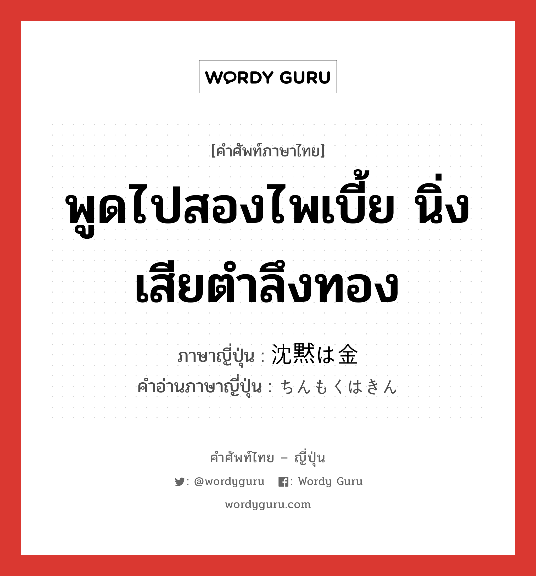 พูดไปสองไพเบี้ย นิ่งเสียตำลึงทอง ภาษาญี่ปุ่นคืออะไร, คำศัพท์ภาษาไทย - ญี่ปุ่น พูดไปสองไพเบี้ย นิ่งเสียตำลึงทอง ภาษาญี่ปุ่น 沈黙は金 คำอ่านภาษาญี่ปุ่น ちんもくはきん หมวด idiom หมวด idiom