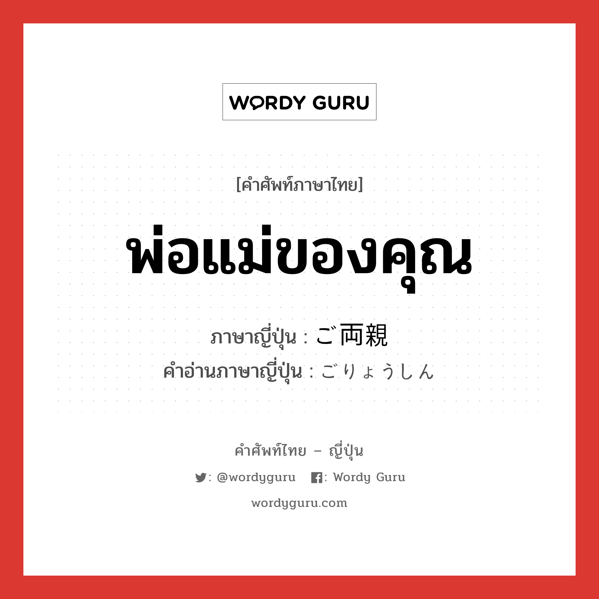 พ่อแม่ของคุณ ภาษาญี่ปุ่นคืออะไร, คำศัพท์ภาษาไทย - ญี่ปุ่น พ่อแม่ของคุณ ภาษาญี่ปุ่น ご両親 คำอ่านภาษาญี่ปุ่น ごりょうしん หมวด n หมวด n