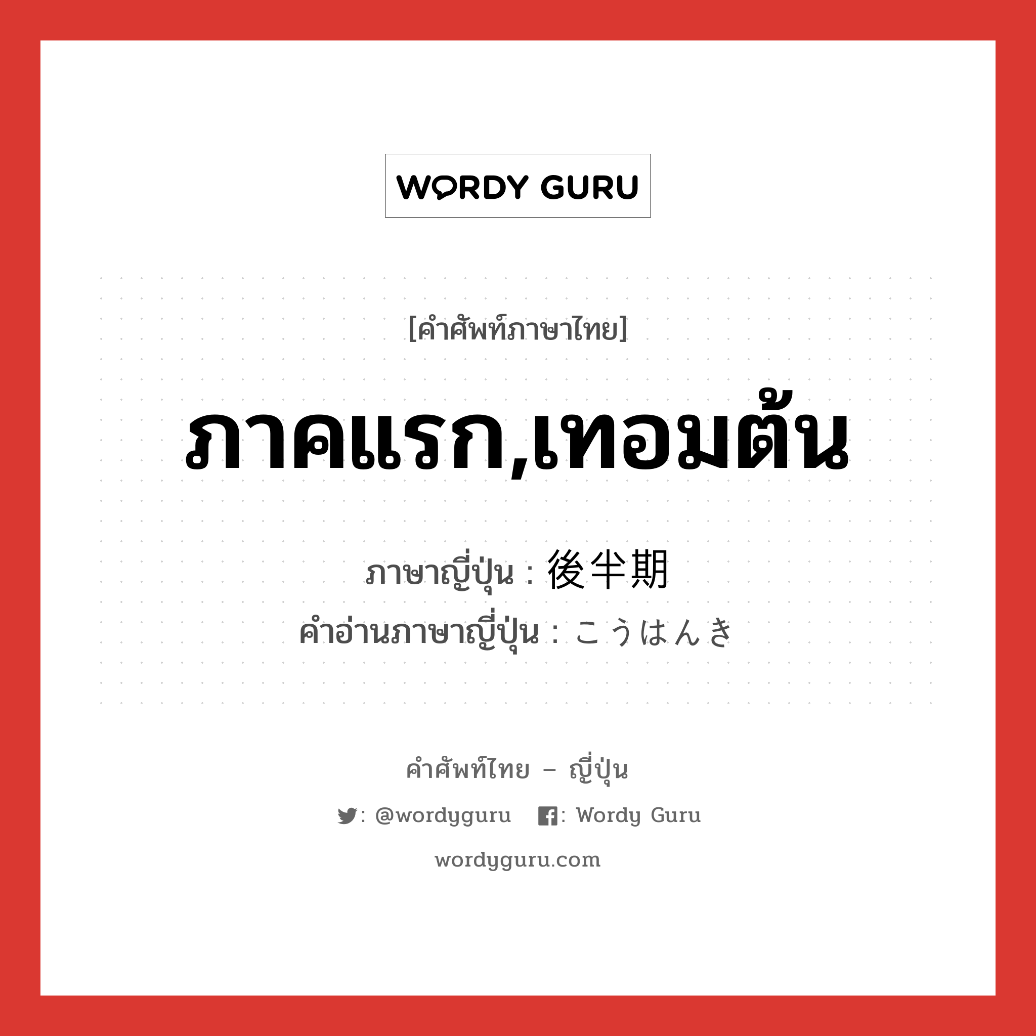 ภาคแรก,เทอมต้น ภาษาญี่ปุ่นคืออะไร, คำศัพท์ภาษาไทย - ญี่ปุ่น ภาคแรก,เทอมต้น ภาษาญี่ปุ่น 後半期 คำอ่านภาษาญี่ปุ่น こうはんき หมวด n หมวด n