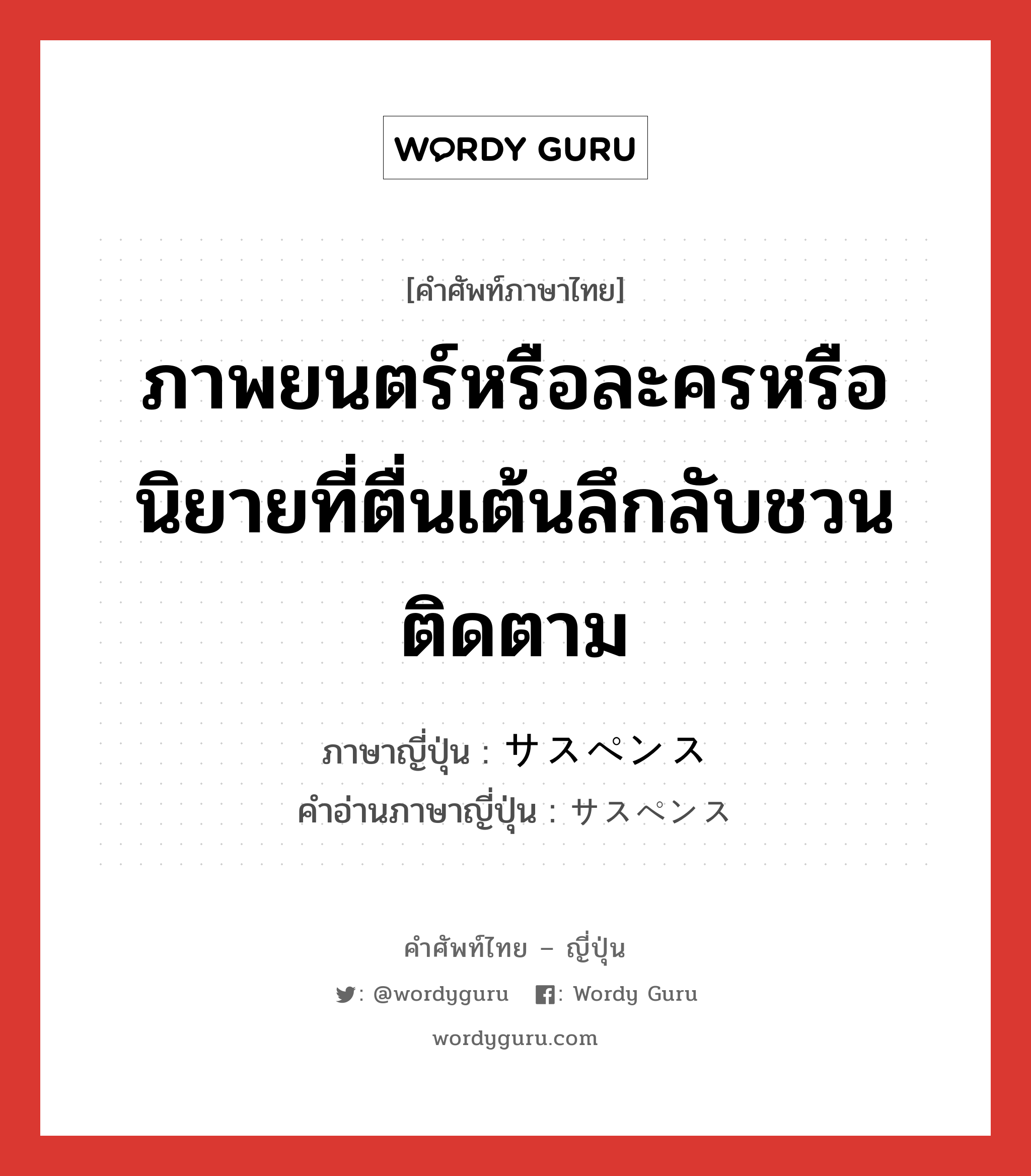 ภาพยนตร์หรือละครหรือนิยายที่ตื่นเต้นลึกลับชวนติดตาม ภาษาญี่ปุ่นคืออะไร, คำศัพท์ภาษาไทย - ญี่ปุ่น ภาพยนตร์หรือละครหรือนิยายที่ตื่นเต้นลึกลับชวนติดตาม ภาษาญี่ปุ่น サスペンス คำอ่านภาษาญี่ปุ่น サスペンス หมวด n หมวด n