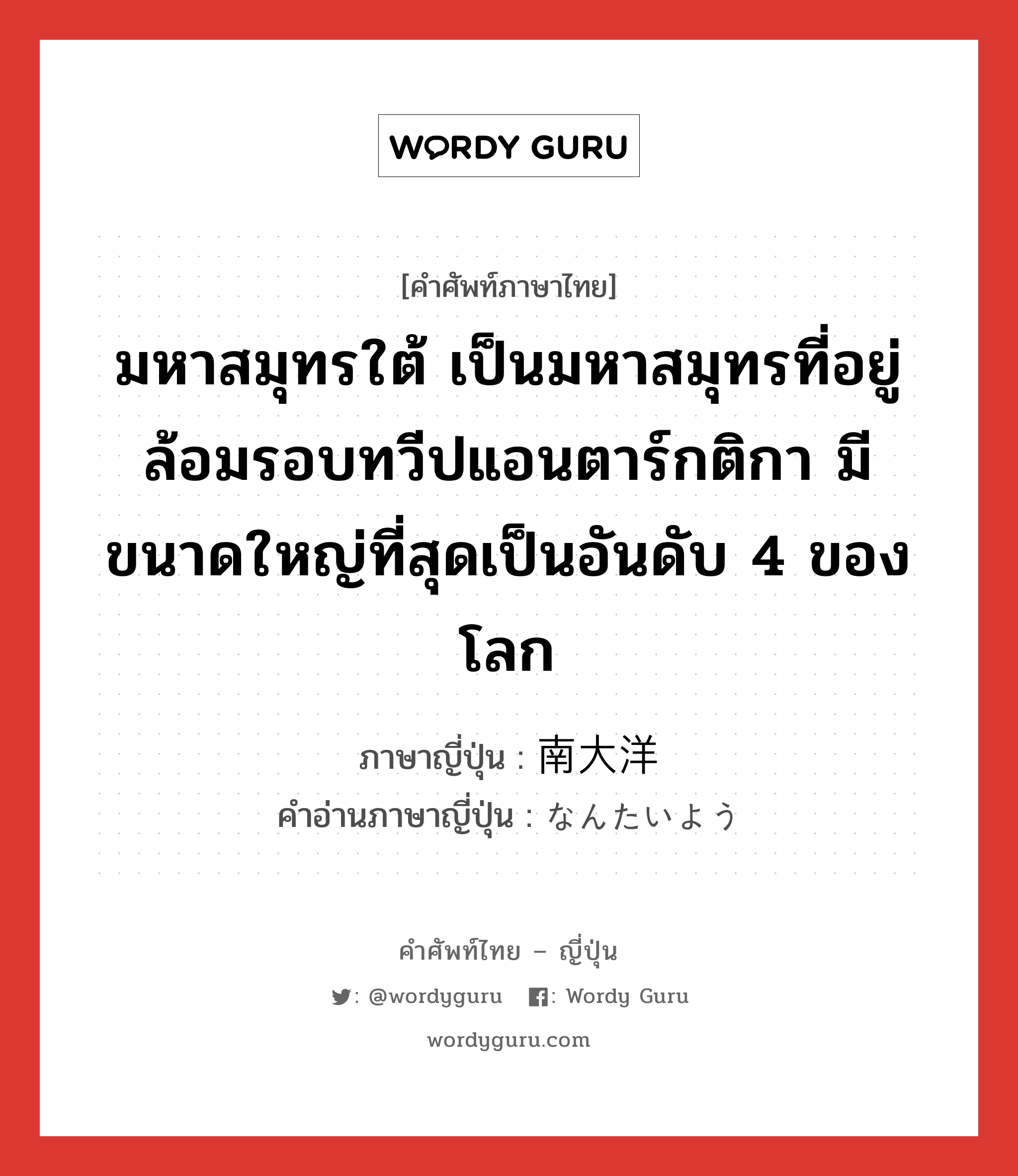 มหาสมุทรใต้ เป็นมหาสมุทรที่อยู่ล้อมรอบทวีปแอนตาร์กติกา มีขนาดใหญ่ที่สุดเป็นอันดับ 4 ของโลก ภาษาญี่ปุ่นคืออะไร, คำศัพท์ภาษาไทย - ญี่ปุ่น มหาสมุทรใต้ เป็นมหาสมุทรที่อยู่ล้อมรอบทวีปแอนตาร์กติกา มีขนาดใหญ่ที่สุดเป็นอันดับ 4 ของโลก ภาษาญี่ปุ่น 南大洋 คำอ่านภาษาญี่ปุ่น なんたいよう หมวด n หมวด n