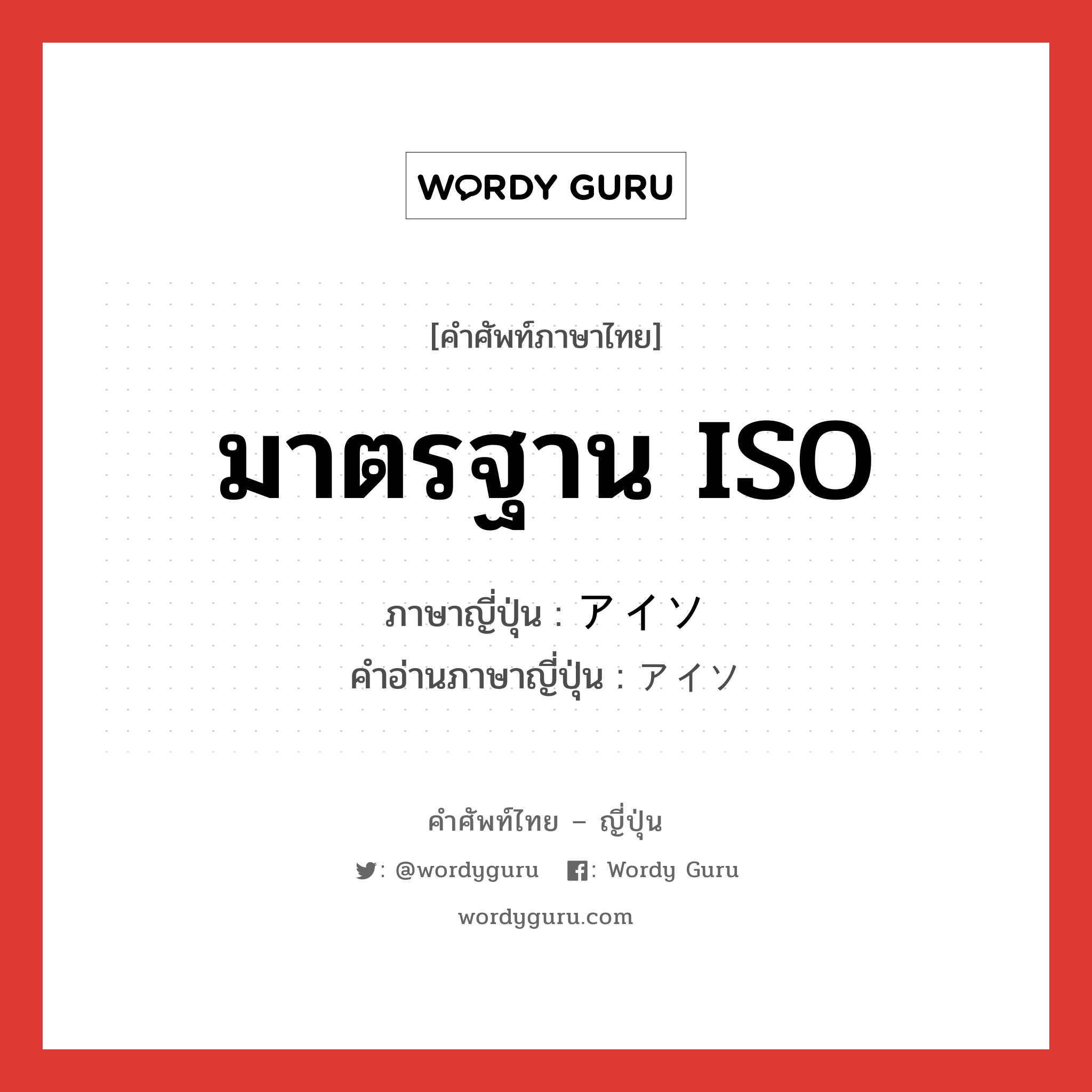 มาตรฐาน ISO ภาษาญี่ปุ่นคืออะไร, คำศัพท์ภาษาไทย - ญี่ปุ่น มาตรฐาน ISO ภาษาญี่ปุ่น アイソ คำอ่านภาษาญี่ปุ่น アイソ หมวด n หมวด n