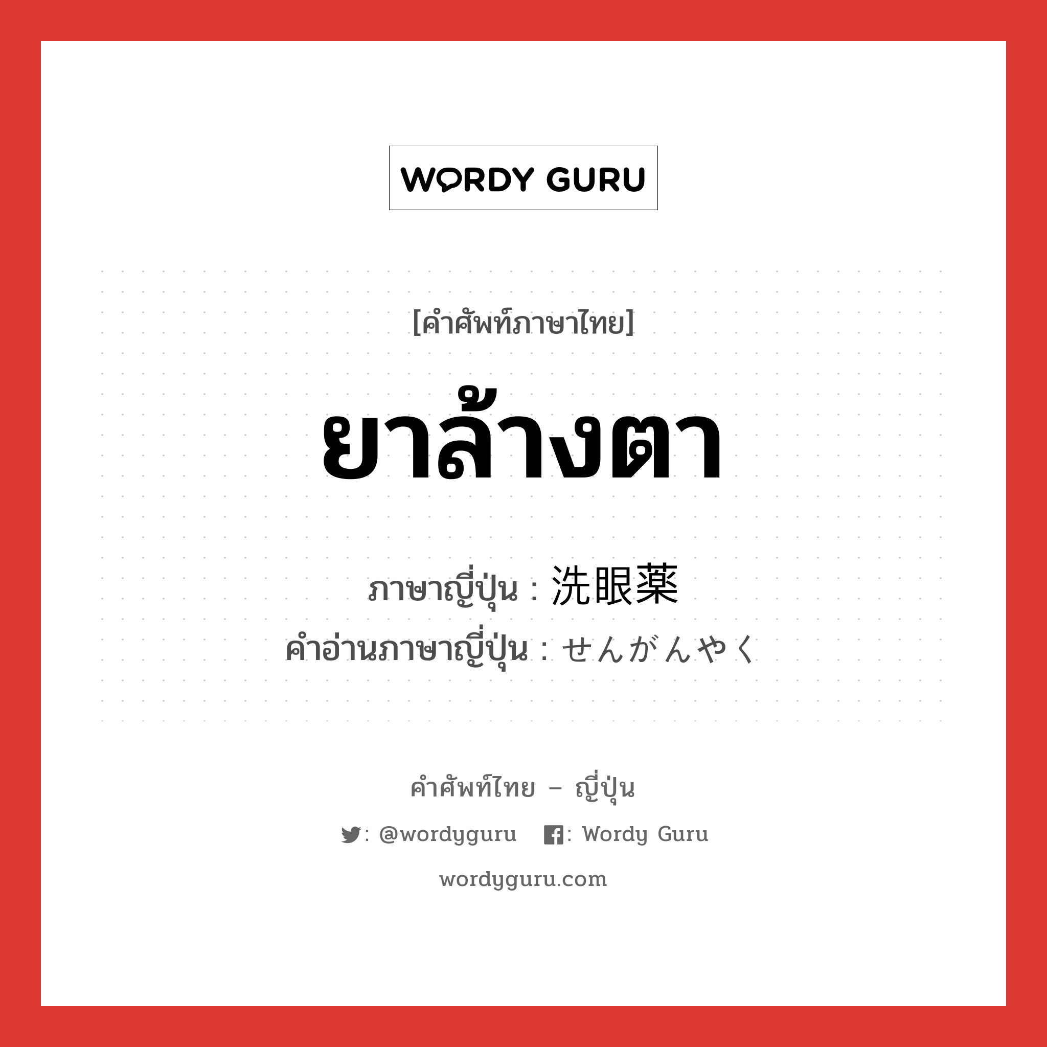 ยาล้างตา ภาษาญี่ปุ่นคืออะไร, คำศัพท์ภาษาไทย - ญี่ปุ่น ยาล้างตา ภาษาญี่ปุ่น 洗眼薬 คำอ่านภาษาญี่ปุ่น せんがんやく หมวด n หมวด n