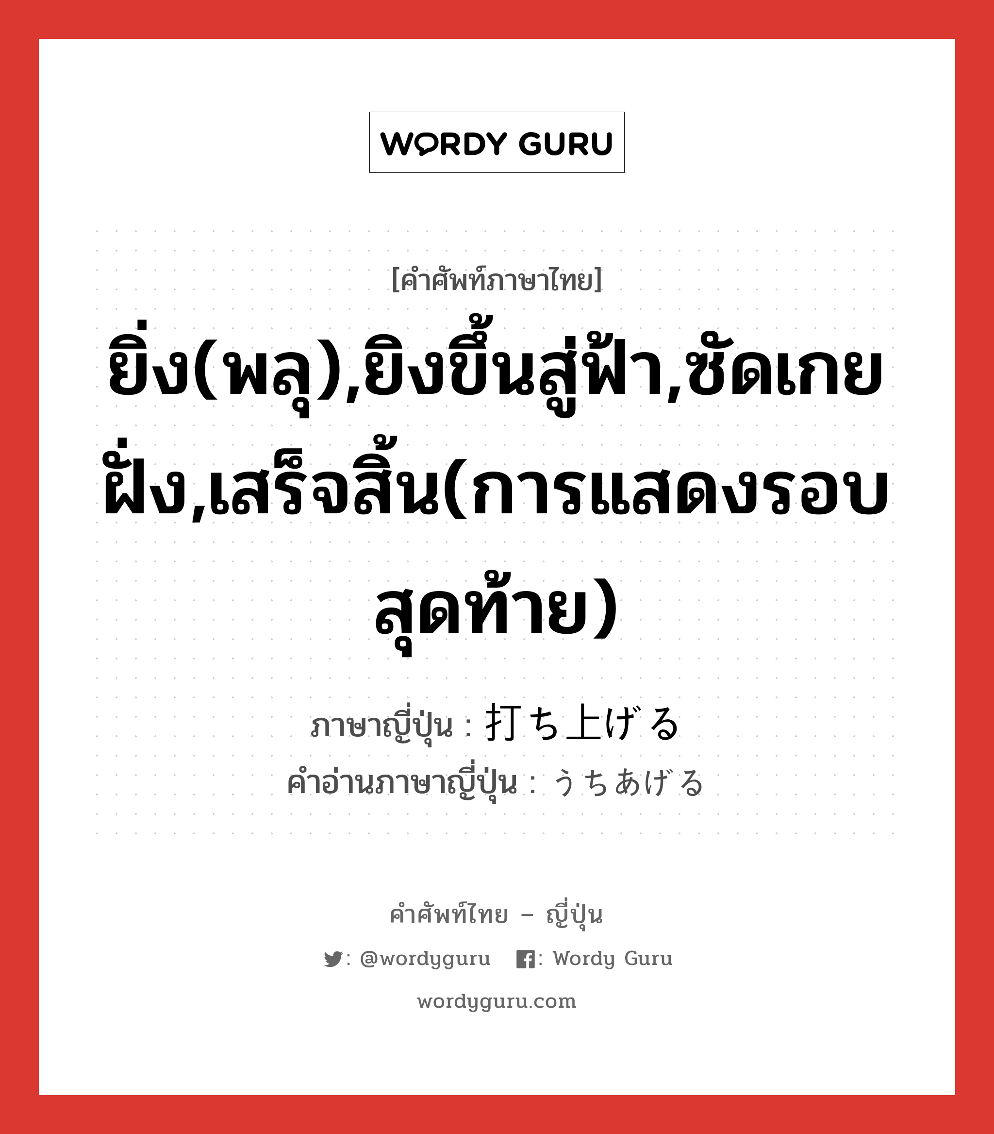 ยิ่ง(พลุ),ยิงขึ้นสู่ฟ้า,ซัดเกยฝั่ง,เสร็จสิ้น(การแสดงรอบสุดท้าย) ภาษาญี่ปุ่นคืออะไร, คำศัพท์ภาษาไทย - ญี่ปุ่น ยิ่ง(พลุ),ยิงขึ้นสู่ฟ้า,ซัดเกยฝั่ง,เสร็จสิ้น(การแสดงรอบสุดท้าย) ภาษาญี่ปุ่น 打ち上げる คำอ่านภาษาญี่ปุ่น うちあげる หมวด v1 หมวด v1