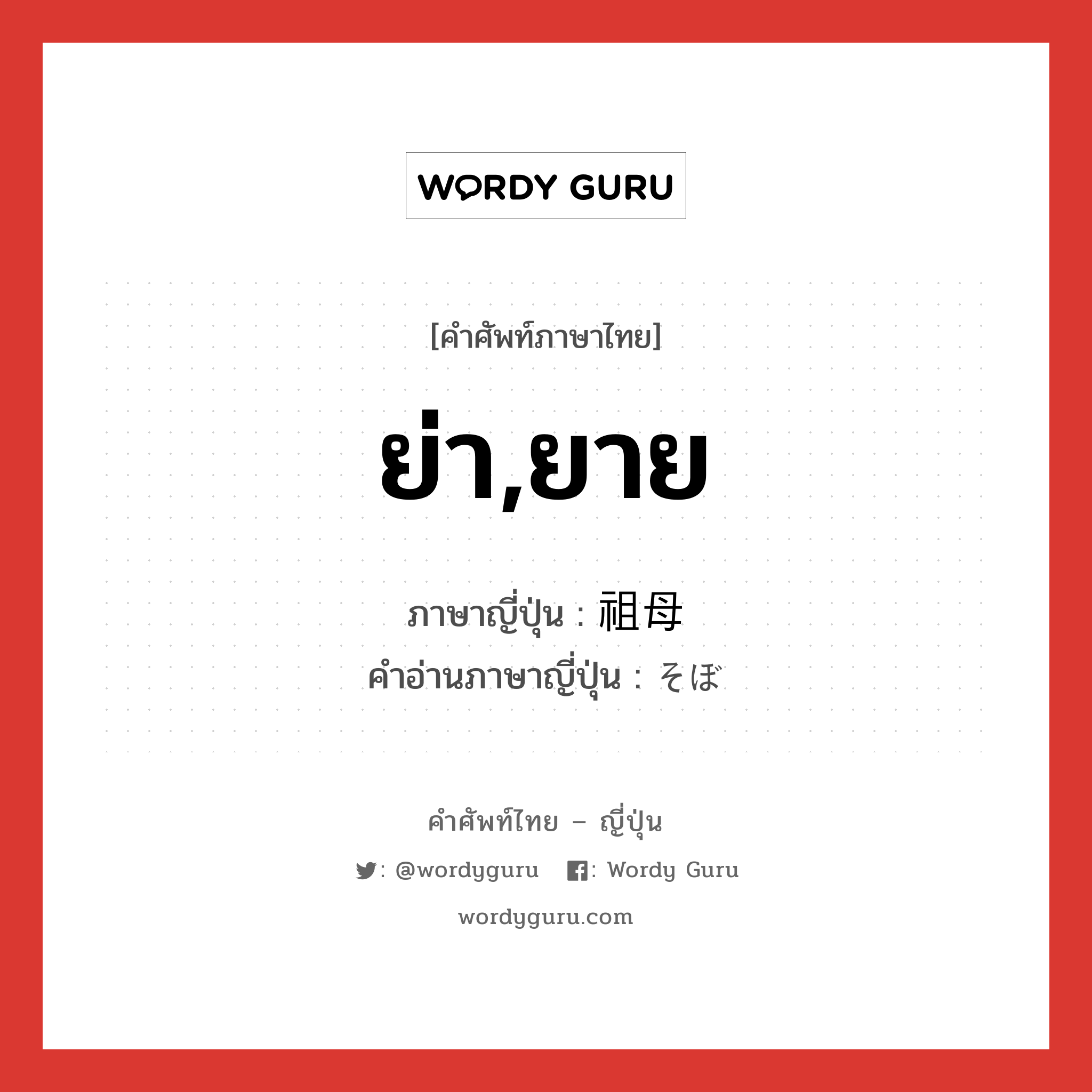 ย่า,ยาย ภาษาญี่ปุ่นคืออะไร, คำศัพท์ภาษาไทย - ญี่ปุ่น ย่า,ยาย ภาษาญี่ปุ่น 祖母 คำอ่านภาษาญี่ปุ่น そぼ หมวด n หมวด n