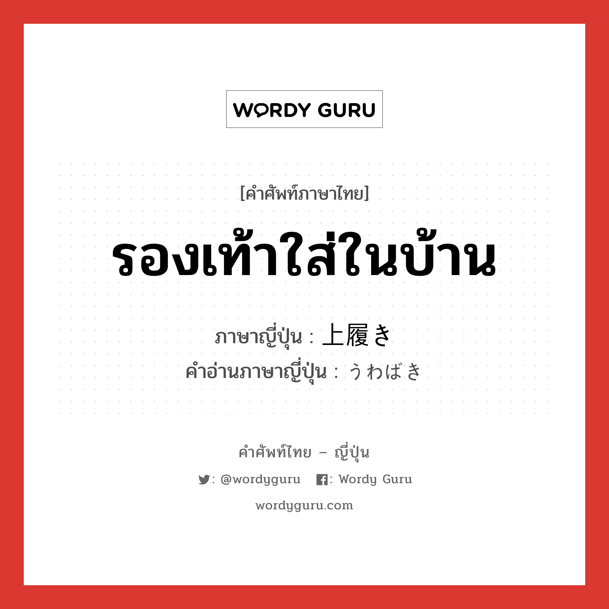 รองเท้าใส่ในบ้าน ภาษาญี่ปุ่นคืออะไร, คำศัพท์ภาษาไทย - ญี่ปุ่น รองเท้าใส่ในบ้าน ภาษาญี่ปุ่น 上履き คำอ่านภาษาญี่ปุ่น うわばき หมวด n หมวด n