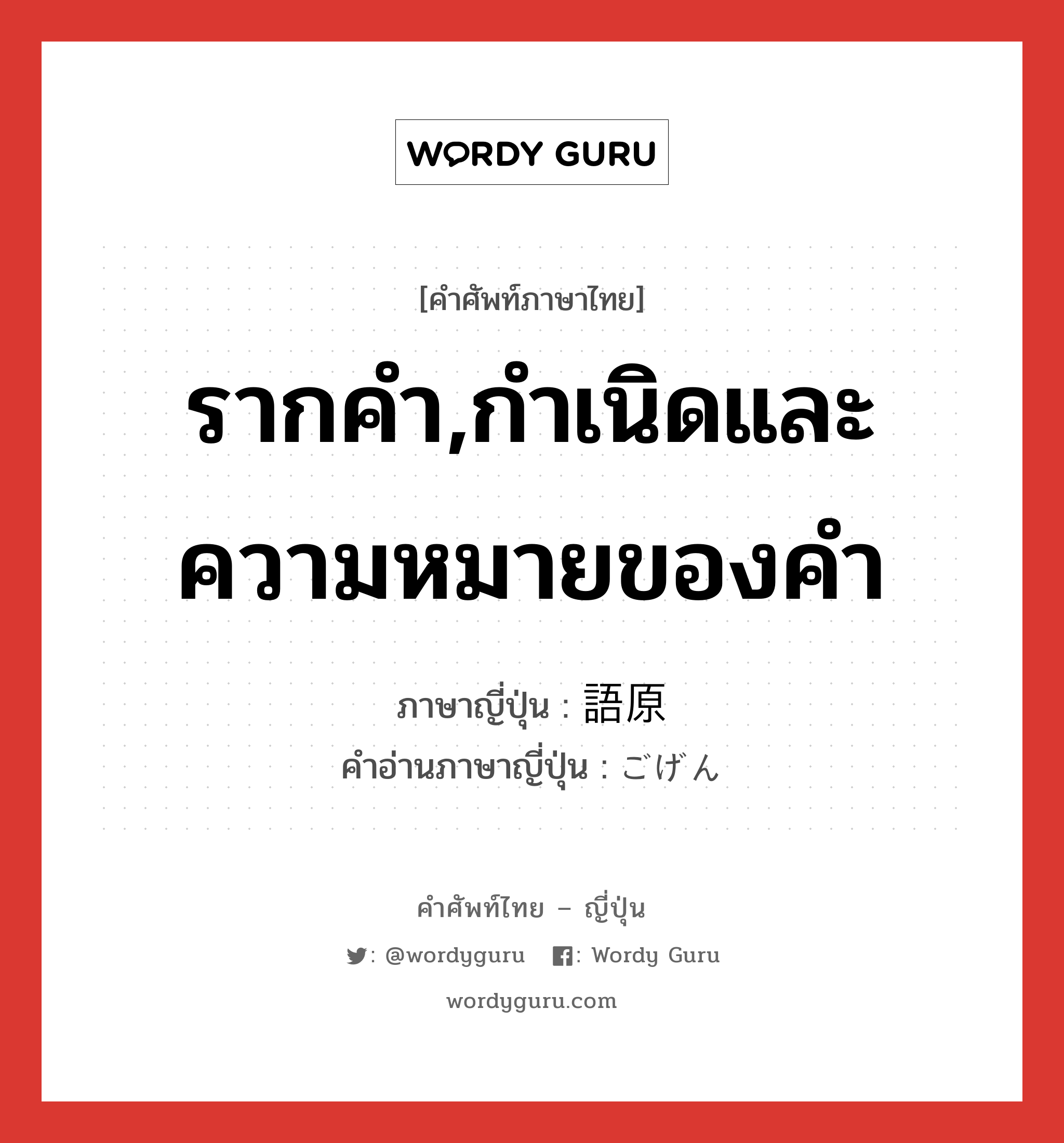 รากคำ,กำเนิดและความหมายของคำ ภาษาญี่ปุ่นคืออะไร, คำศัพท์ภาษาไทย - ญี่ปุ่น รากคำ,กำเนิดและความหมายของคำ ภาษาญี่ปุ่น 語原 คำอ่านภาษาญี่ปุ่น ごげん หมวด n หมวด n