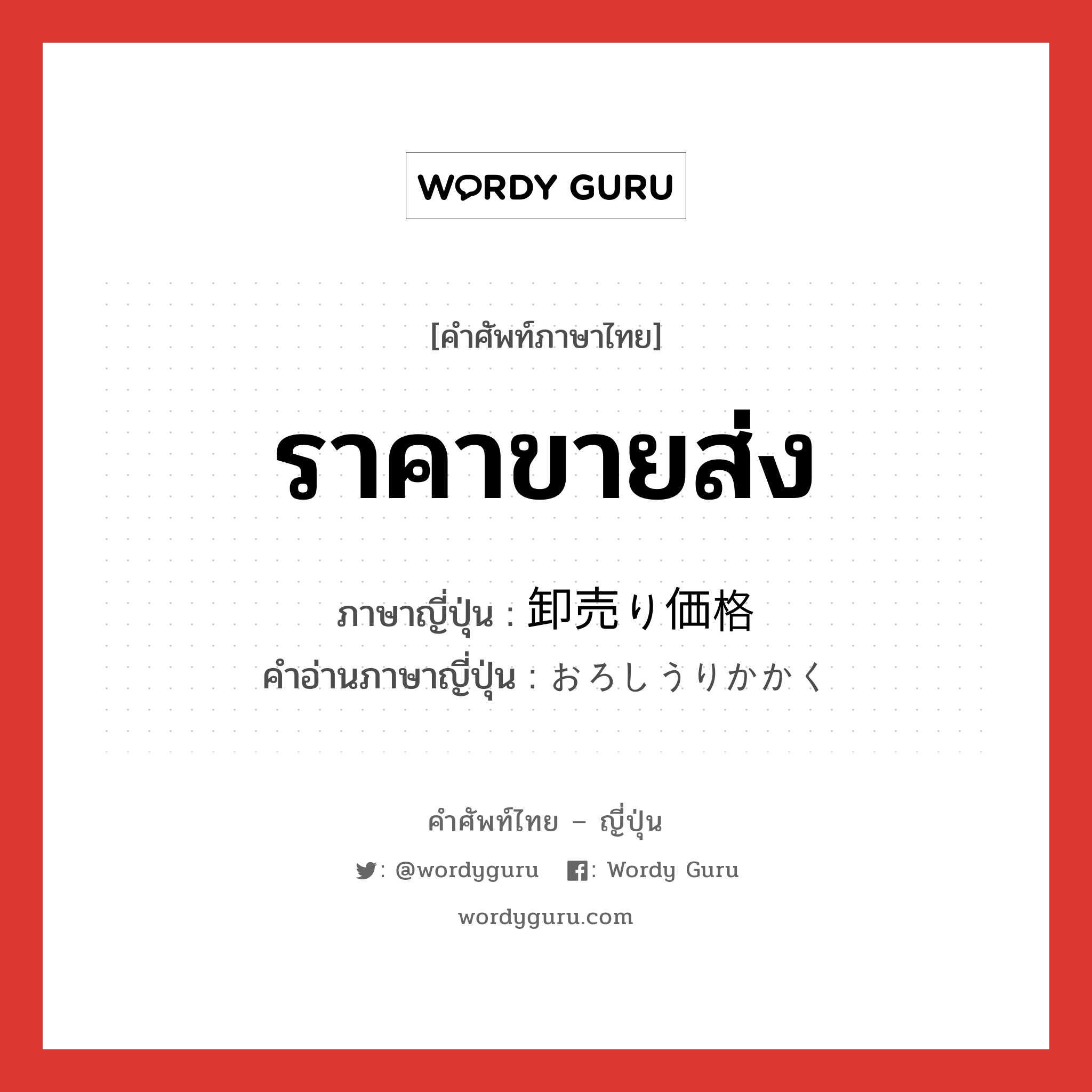 ราคาขายส่ง ภาษาญี่ปุ่นคืออะไร, คำศัพท์ภาษาไทย - ญี่ปุ่น ราคาขายส่ง ภาษาญี่ปุ่น 卸売り価格 คำอ่านภาษาญี่ปุ่น おろしうりかかく หมวด n หมวด n