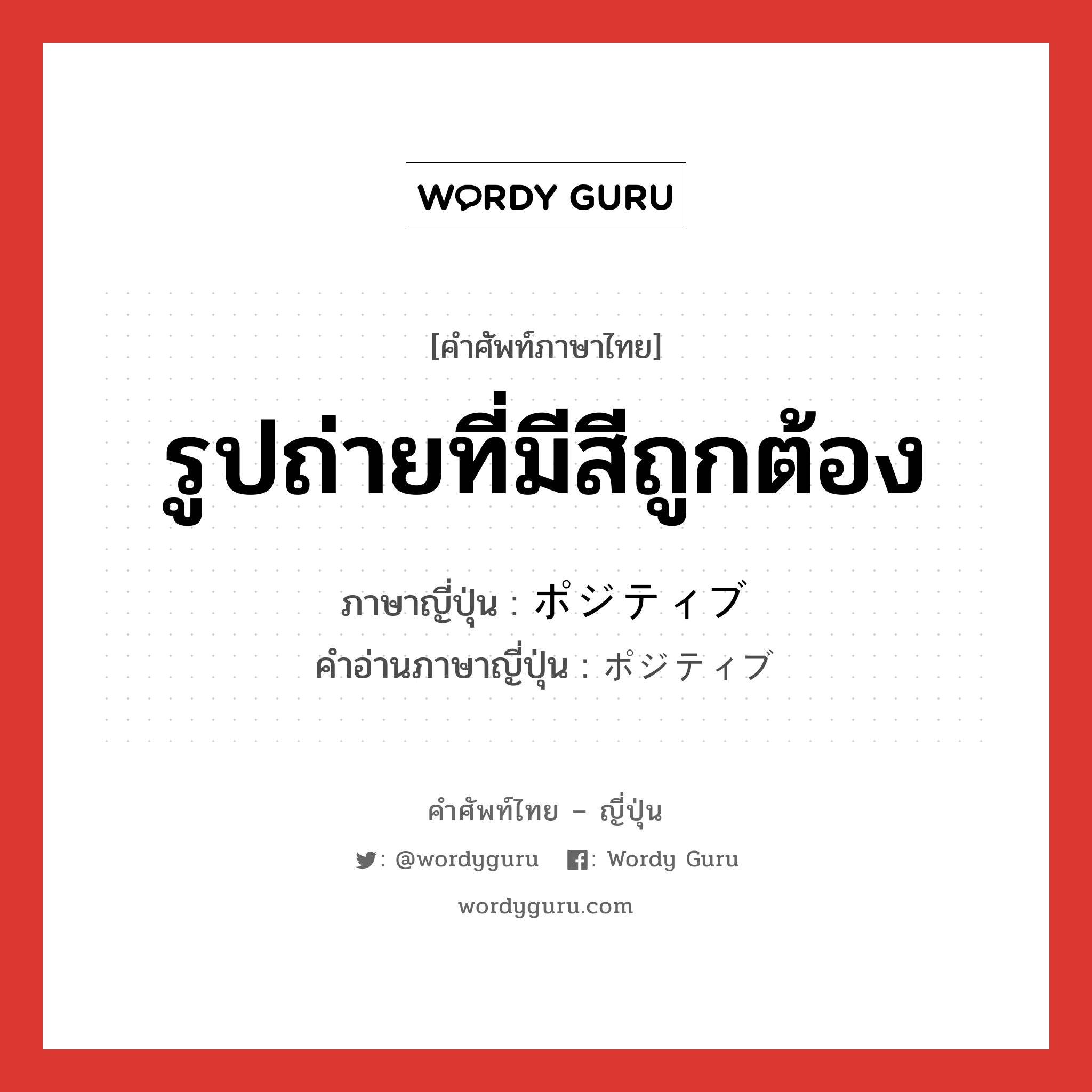 รูปถ่ายที่มีสีถูกต้อง ภาษาญี่ปุ่นคืออะไร, คำศัพท์ภาษาไทย - ญี่ปุ่น รูปถ่ายที่มีสีถูกต้อง ภาษาญี่ปุ่น ポジティブ คำอ่านภาษาญี่ปุ่น ポジティブ หมวด adj-na หมวด adj-na