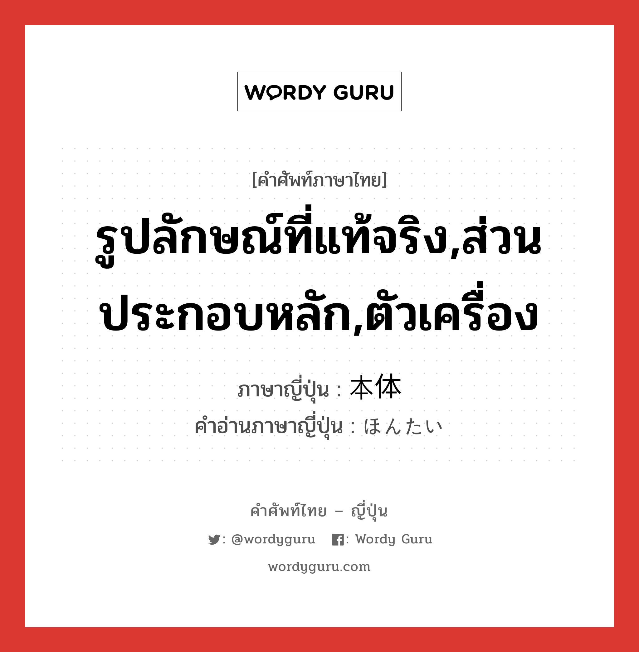 รูปลักษณ์ที่แท้จริง,ส่วนประกอบหลัก,ตัวเครื่อง ภาษาญี่ปุ่นคืออะไร, คำศัพท์ภาษาไทย - ญี่ปุ่น รูปลักษณ์ที่แท้จริง,ส่วนประกอบหลัก,ตัวเครื่อง ภาษาญี่ปุ่น 本体 คำอ่านภาษาญี่ปุ่น ほんたい หมวด n หมวด n