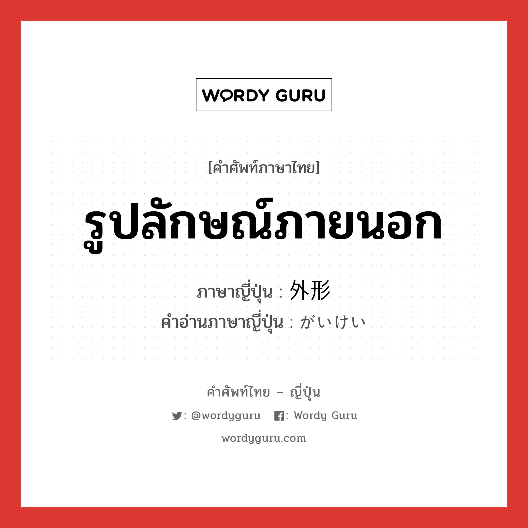 รูปลักษณ์ภายนอก ภาษาญี่ปุ่นคืออะไร, คำศัพท์ภาษาไทย - ญี่ปุ่น รูปลักษณ์ภายนอก ภาษาญี่ปุ่น 外形 คำอ่านภาษาญี่ปุ่น がいけい หมวด n หมวด n